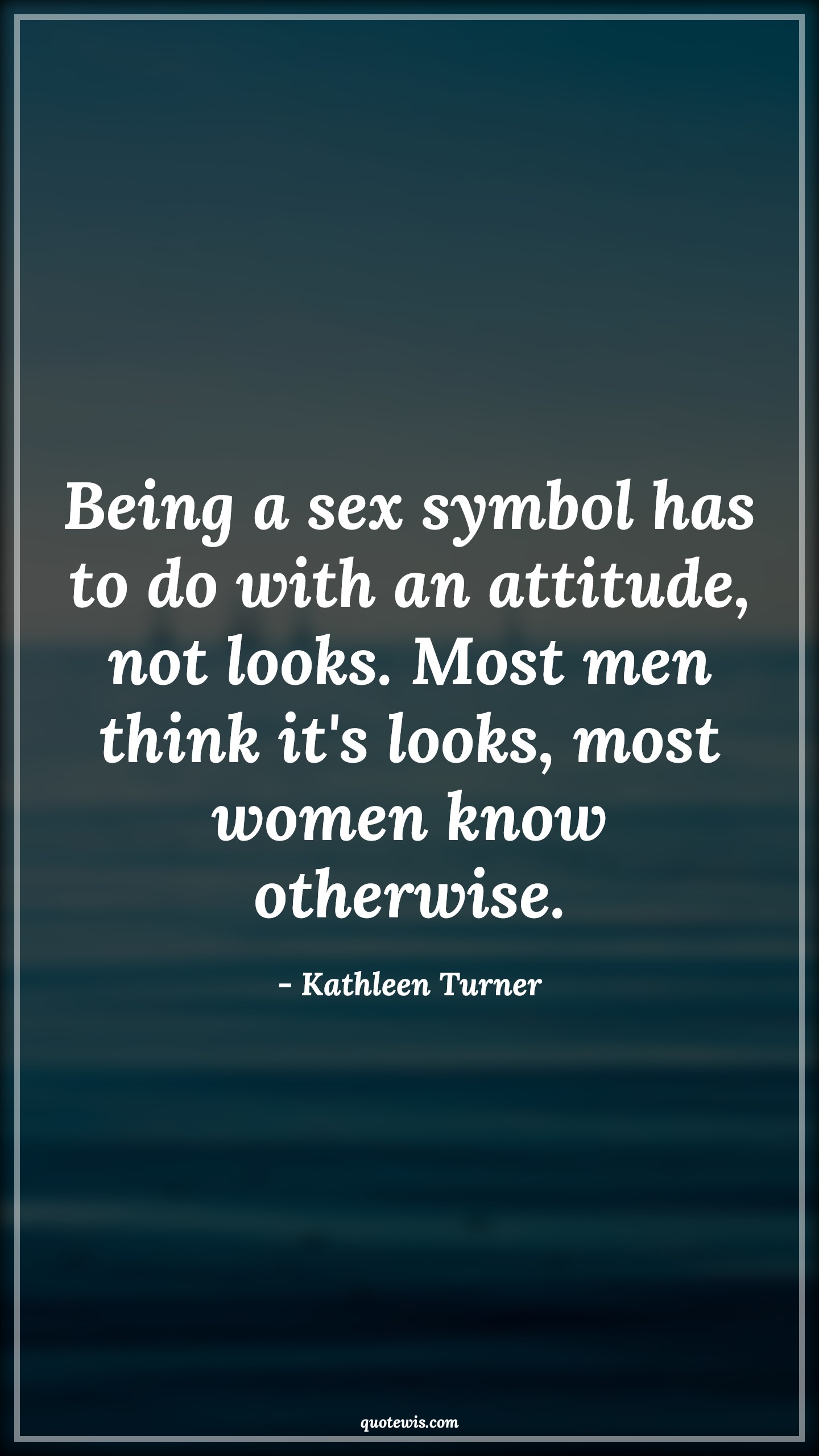Being a sex symbol has to do with an attitude, not looks. Most men think it's looks, most women know otherwise. - Kathleen Turner Quotes |  Attitude Quotes,
