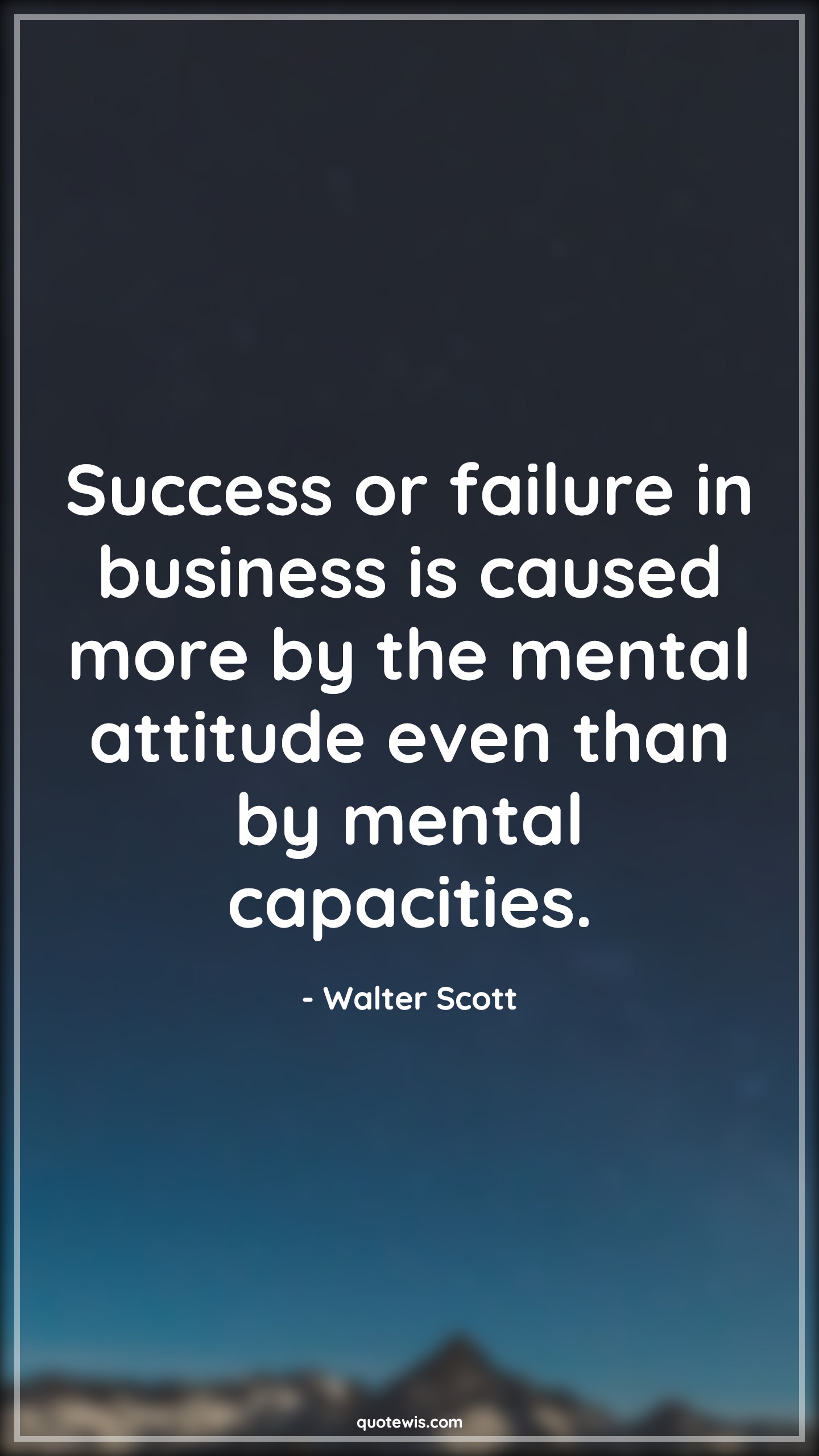 Success or failure in business is caused more by the mental attitude even than by mental capacities. - Walter Scott Quotes |  Attitude Quotes,