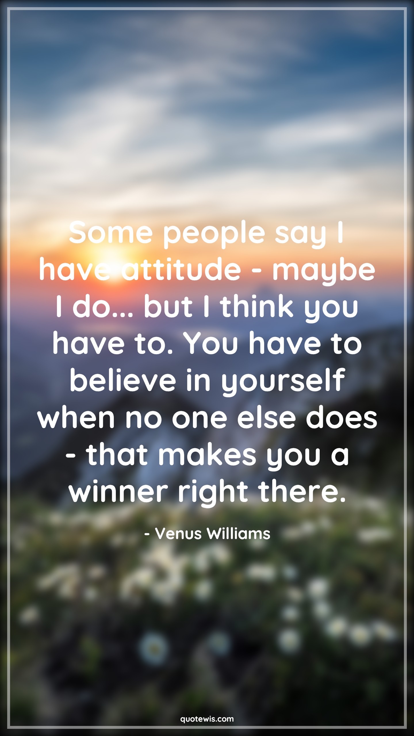 Some people say I have attitude - maybe I do... but I think you have to. You have to believe in yourself when no one else does - that makes you a winner right there. - Venus Williams Quotes |  Attitude Quotes,