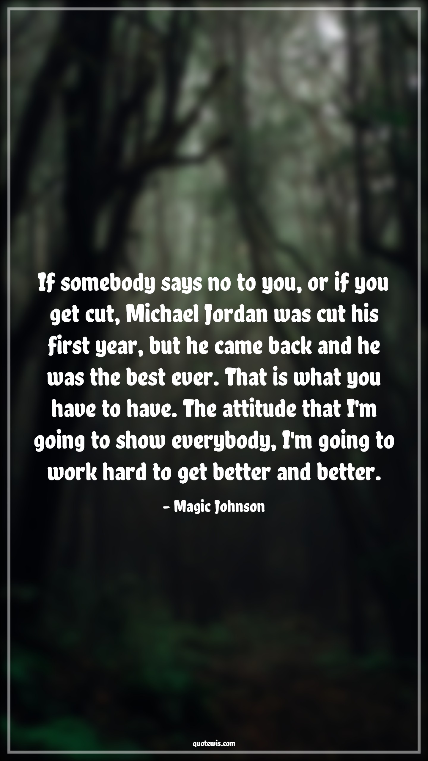 If somebody says no to you, or if you get cut, Michael Jordan was cut his first year, but he came back and he was the best ever. That is what you have to have. The attitude that I'm going to show everybody, I'm going to work hard to get better and better. - Magic Johnson Quotes |  Attitude Quotes,