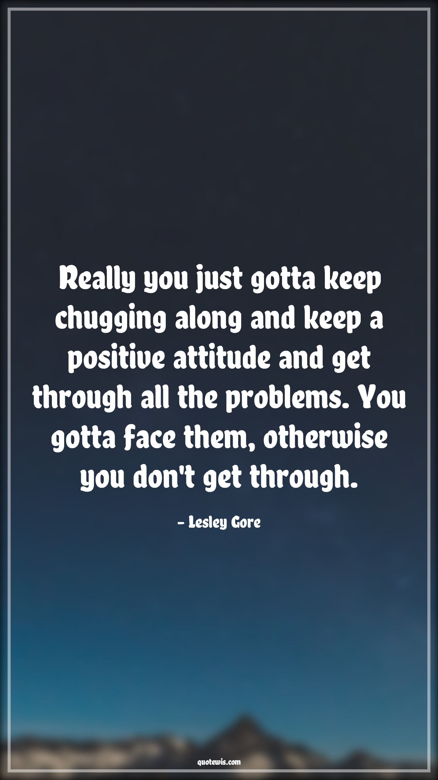 Really you just gotta keep chugging along and keep a positive attitude and get through all the problems. You gotta face them, otherwise you don't get through. - Lesley Gore Quotes |  Attitude Quotes,