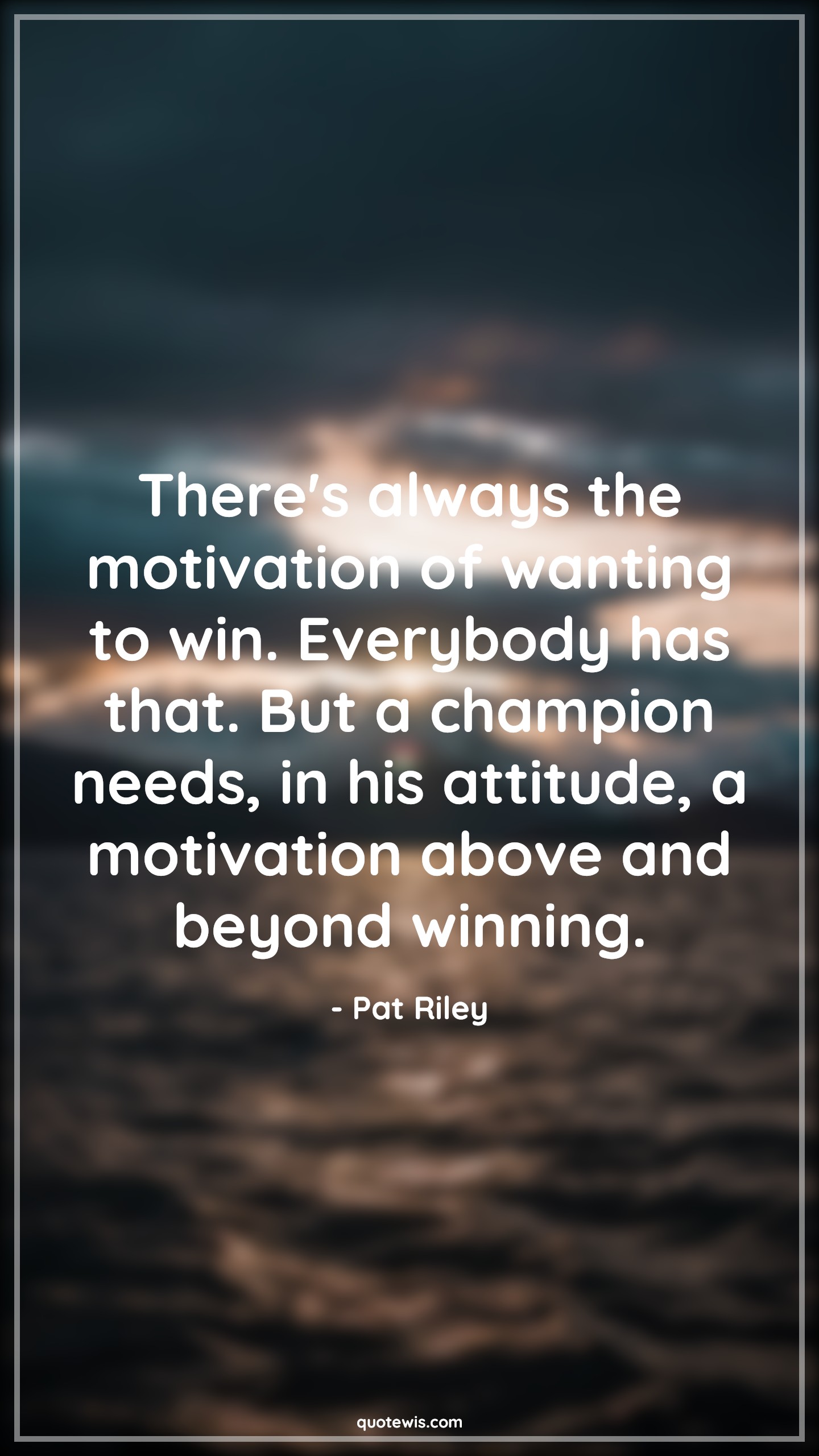 There's always the motivation of wanting to win. Everybody has that. But a champion needs, in his attitude, a motivation above and beyond winning. - Pat Riley Quotes |  Attitude Quotes,