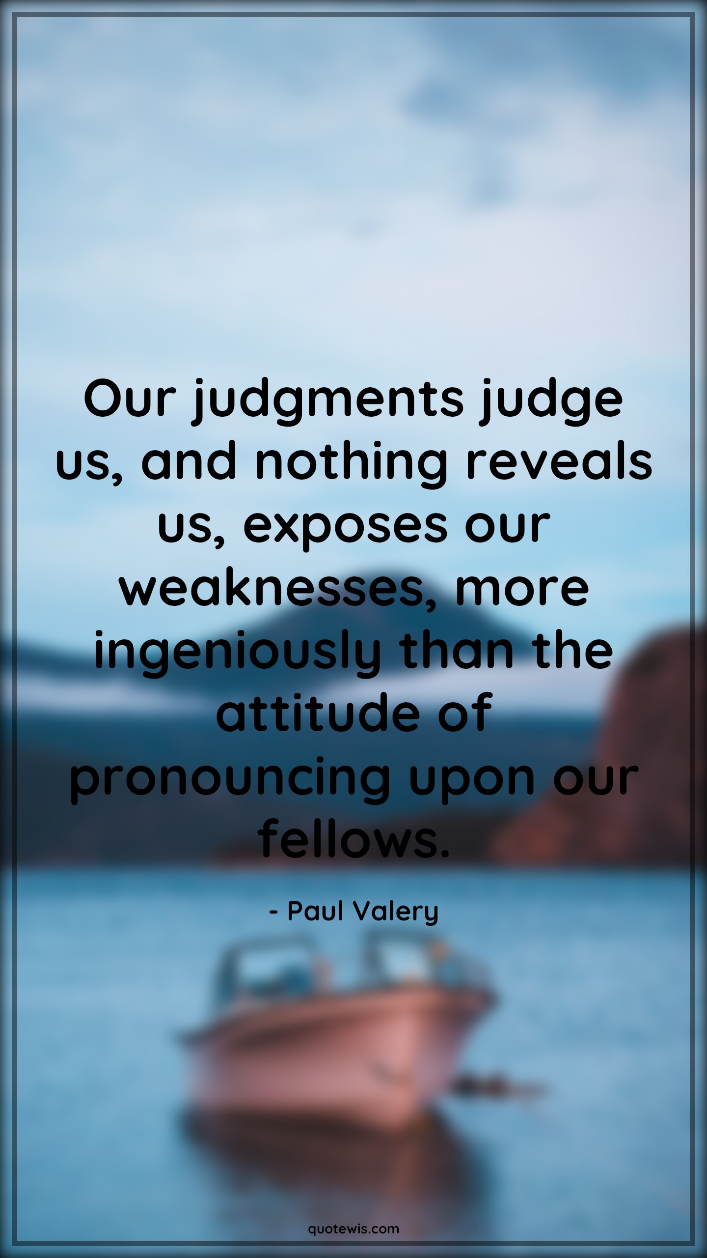 Our judgments judge us, and nothing reveals us, exposes our weaknesses, more ingeniously than the attitude of pronouncing upon our fellows. - Paul Valery Quotes |  Attitude Quotes,