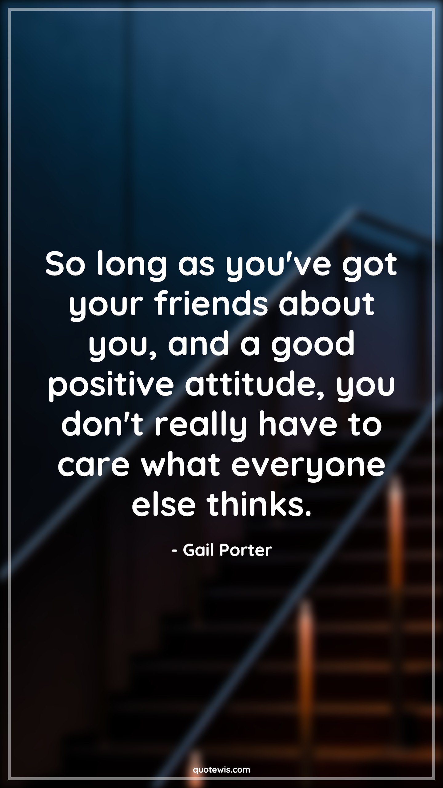 So long as you've got your friends about you, and a good positive attitude, you don't really have to care what everyone else thinks. - Gail Porter Quotes |  Attitude Quotes,