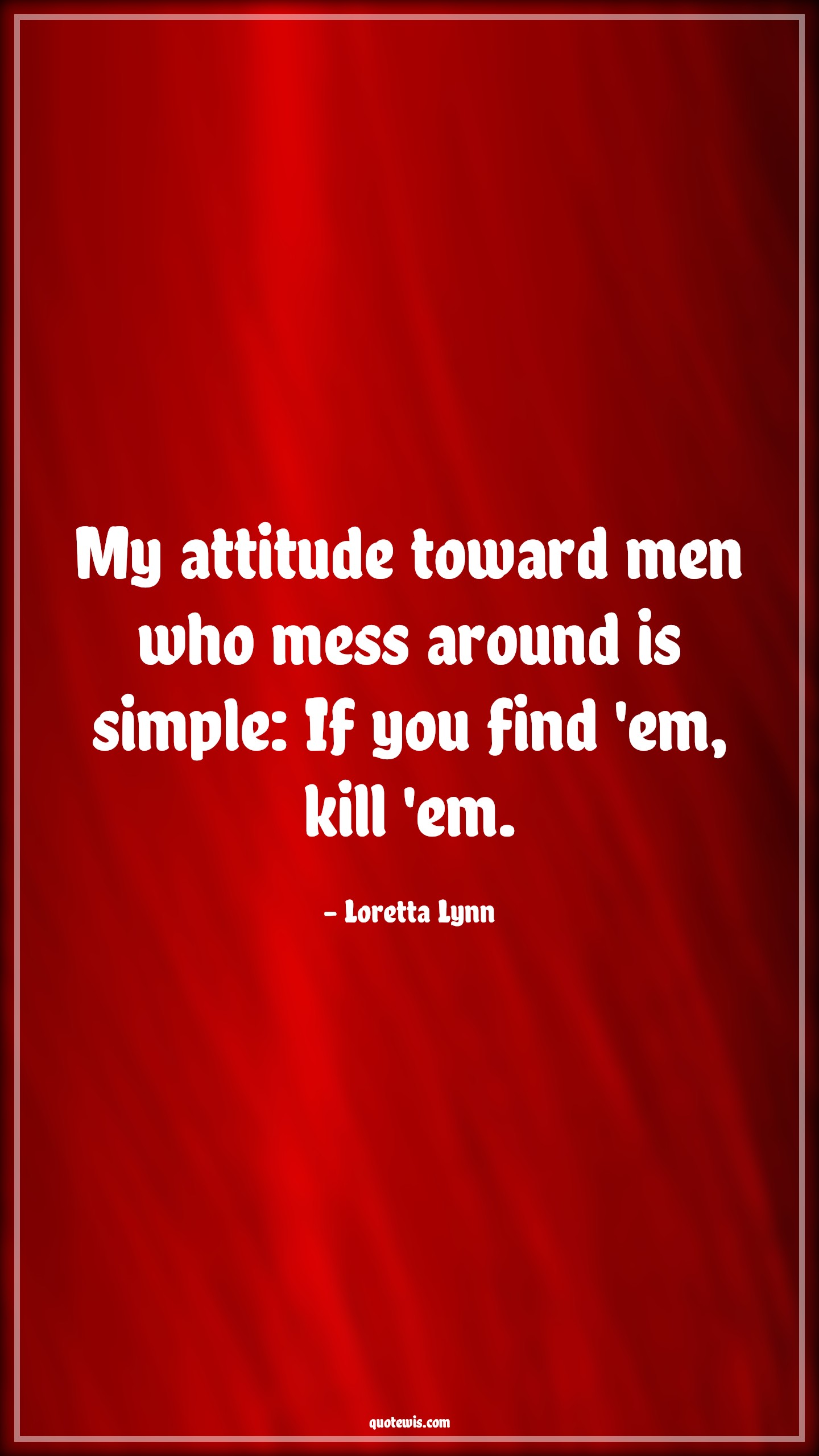 My attitude toward men who mess around is simple: If you find 'em, kill 'em. - Loretta Lynn Quotes |  Attitude Quotes,