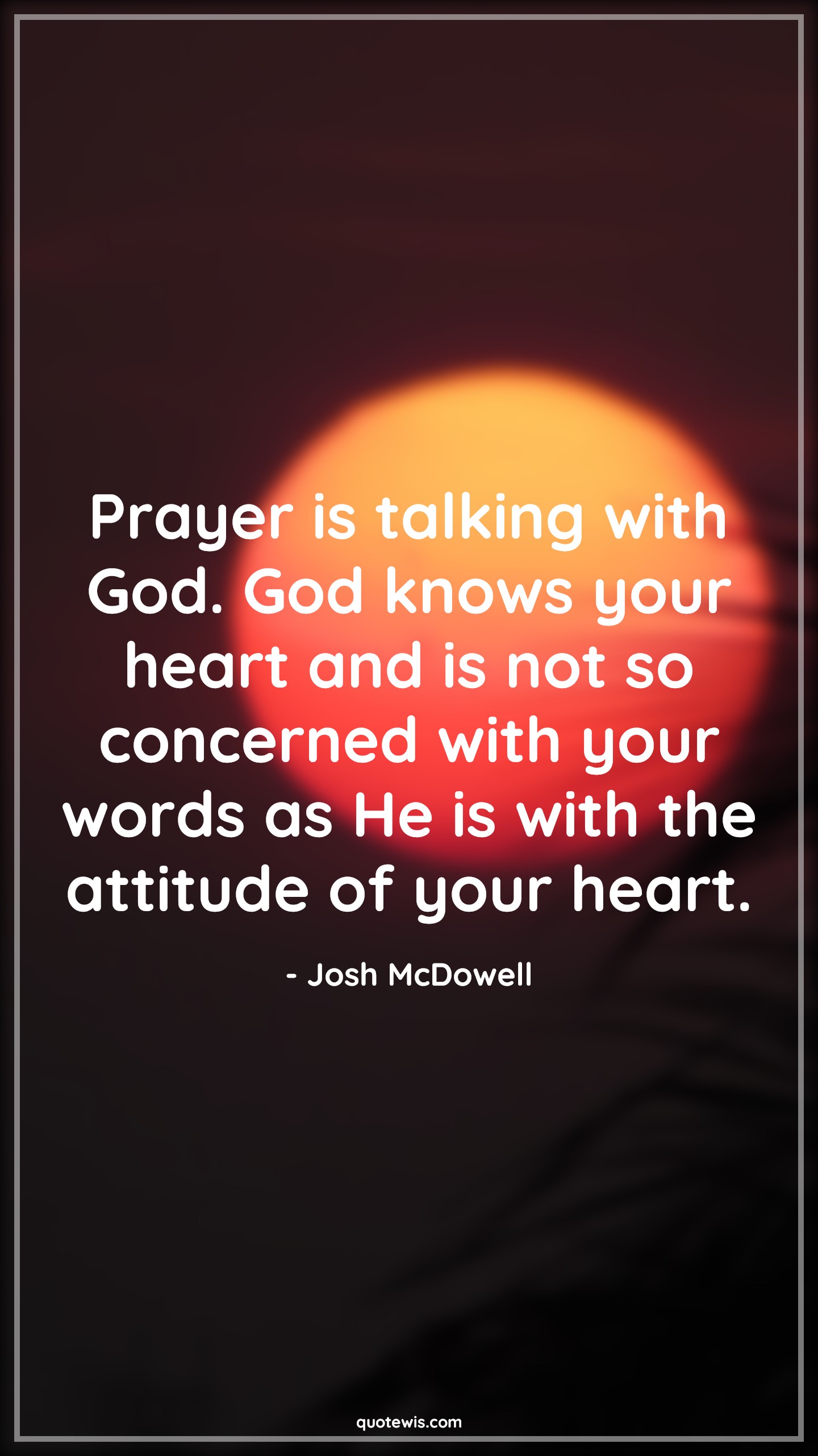 Prayer is talking with God. God knows your heart and is not so concerned with your words as He is with the attitude of your heart. - Josh McDowell Quotes |  Attitude Quotes,