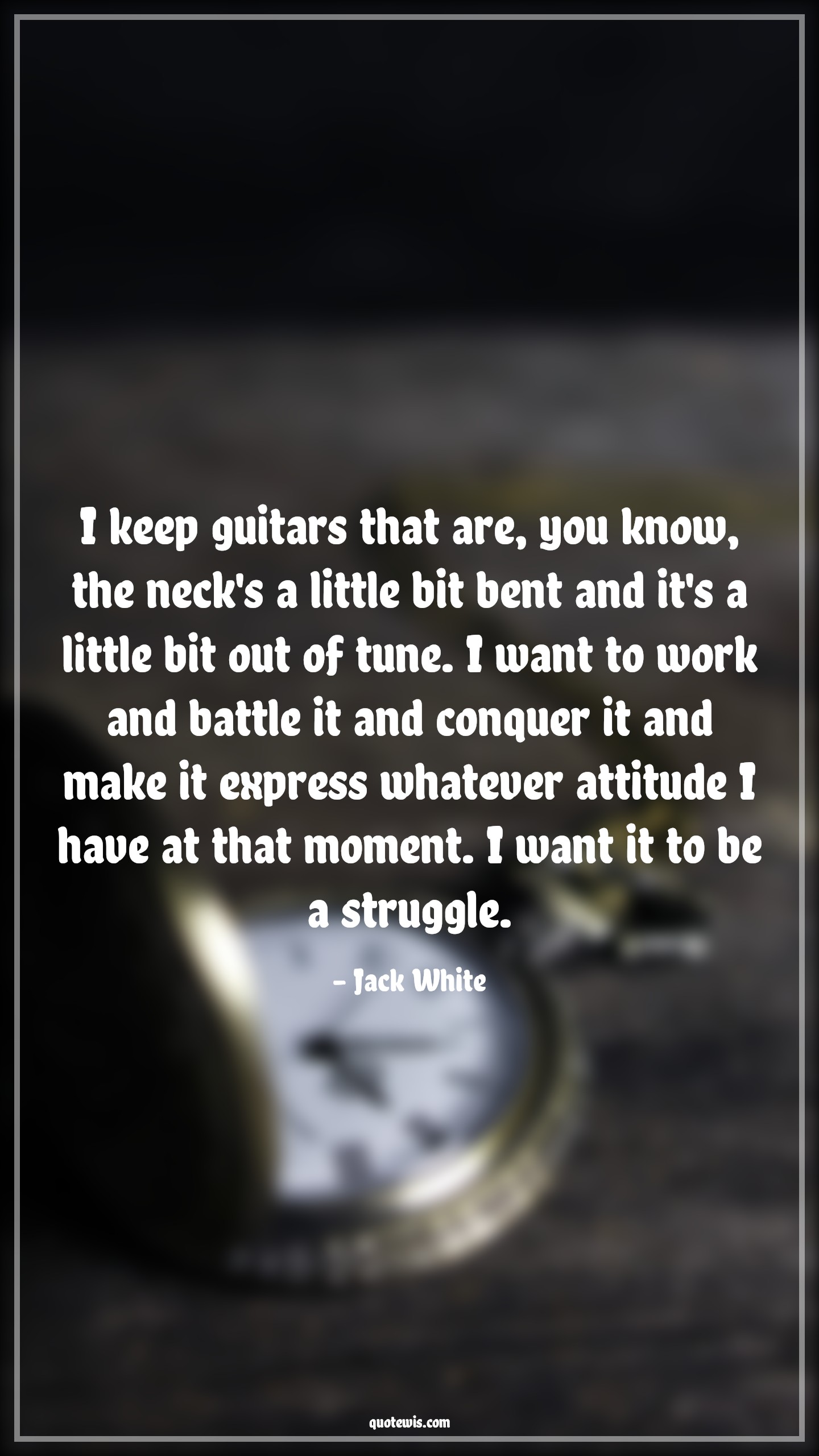 I keep guitars that are, you know, the neck's a little bit bent and it's a little bit out of tune. I want to work and battle it and conquer it and make it express whatever attitude I have at that moment. I want it to be a struggle. - Jack White Quotes |  Attitude Quotes,