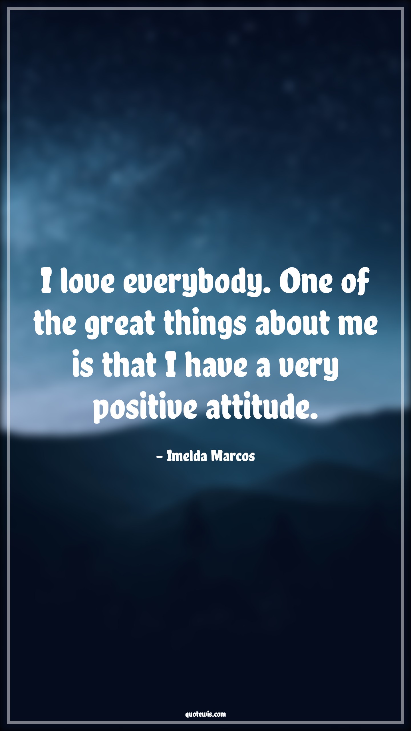 I love everybody. One of the great things about me is that I have a very positive attitude. - Imelda Marcos Quotes |  Attitude Quotes,