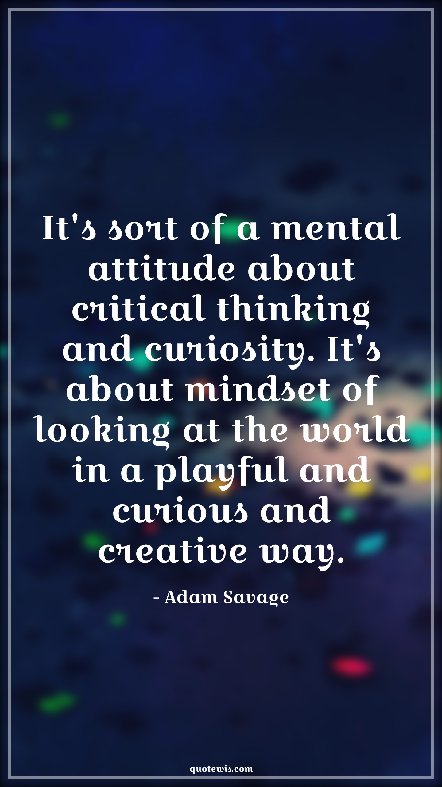 It's sort of a mental attitude about critical thinking and curiosity. It's about mindset of looking at the world in a playful and curious and creative way. - Adam Savage Quotes |  Attitude Quotes,