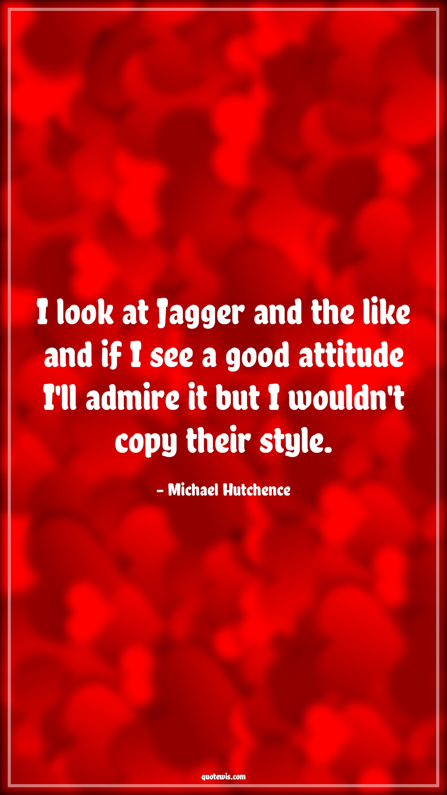 I look at Jagger and the like and if I see a good attitude I'll admire it but I wouldn't copy their style. - Michael Hutchence Quotes |  Attitude Quotes,