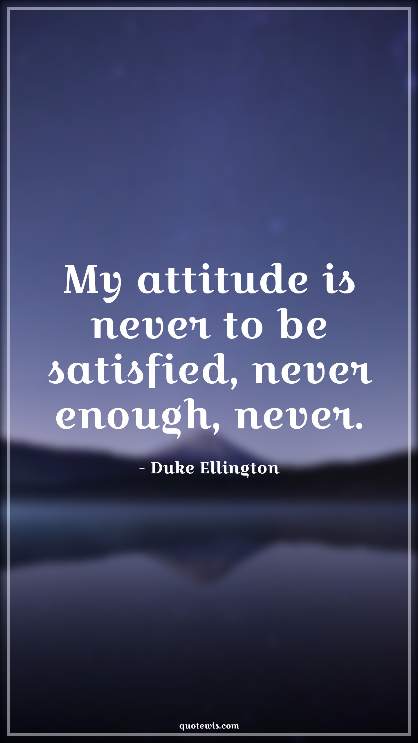 My attitude is never to be satisfied, never enough, never. - Duke Ellington Quotes |  Attitude Quotes,