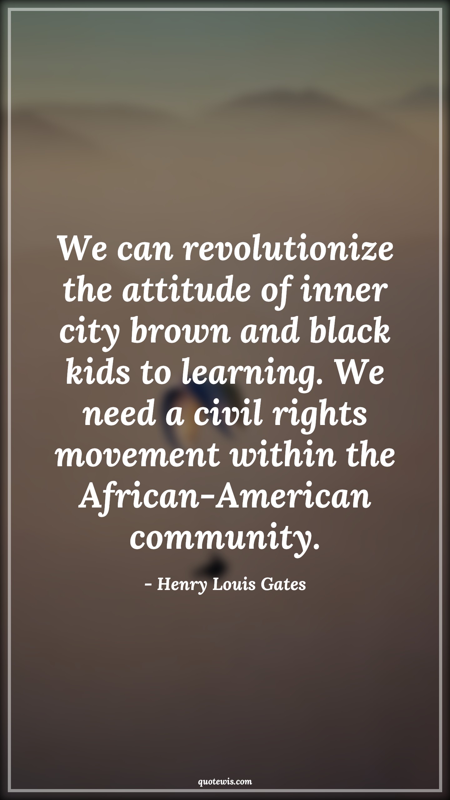 We can revolutionize the attitude of inner city brown and black kids to learning. We need a civil rights movement within the African-American community. - Henry Louis Gates Quotes |  Attitude Quotes,