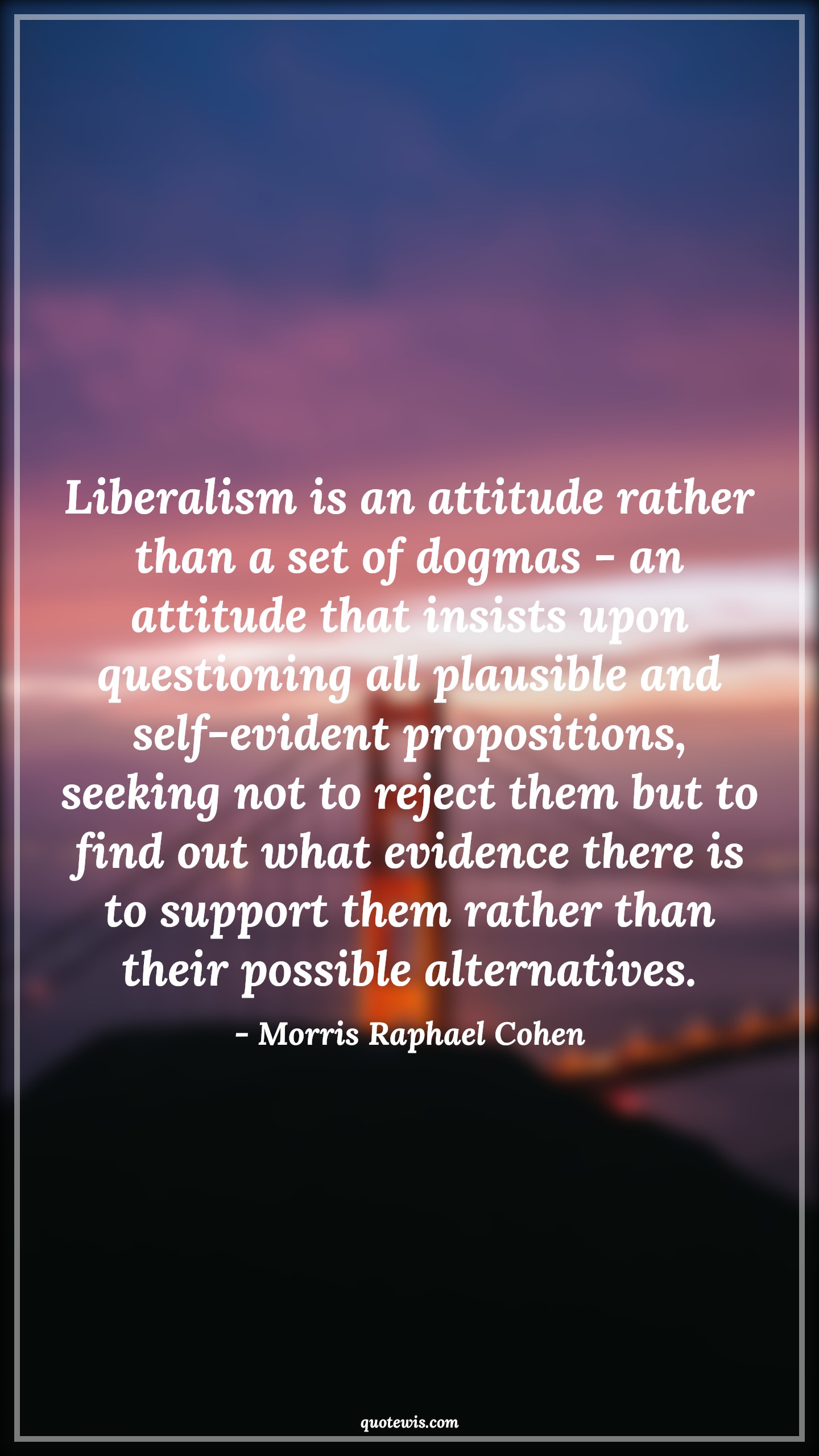 Liberalism is an attitude rather than a set of dogmas - an attitude that insists upon questioning all plausible and self-evident propositions, seeking not to reject them but to find out what evidence there is to support them rather than their possible alternatives. - Morris Raphael Cohen Quotes |  Attitude Quotes,
