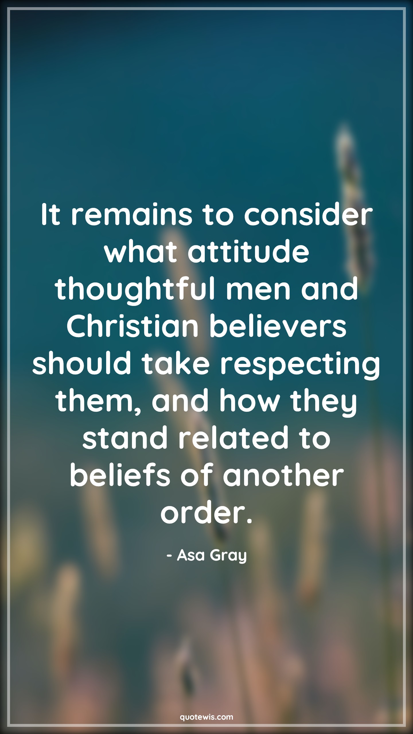 It remains to consider what attitude thoughtful men and Christian believers should take respecting them, and how they stand related to beliefs of another order. - Asa Gray Quotes |  Attitude Quotes,