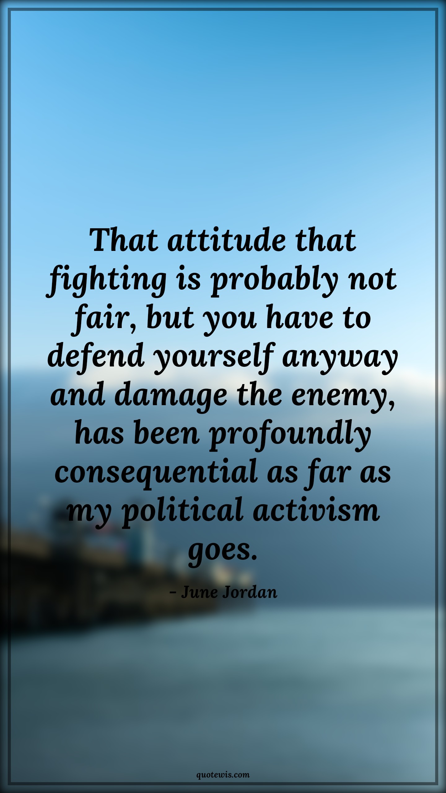 That attitude that fighting is probably not fair, but you have to defend yourself anyway and damage the enemy, has been profoundly consequential as far as my political activism goes. - June Jordan Quotes |  Attitude Quotes,