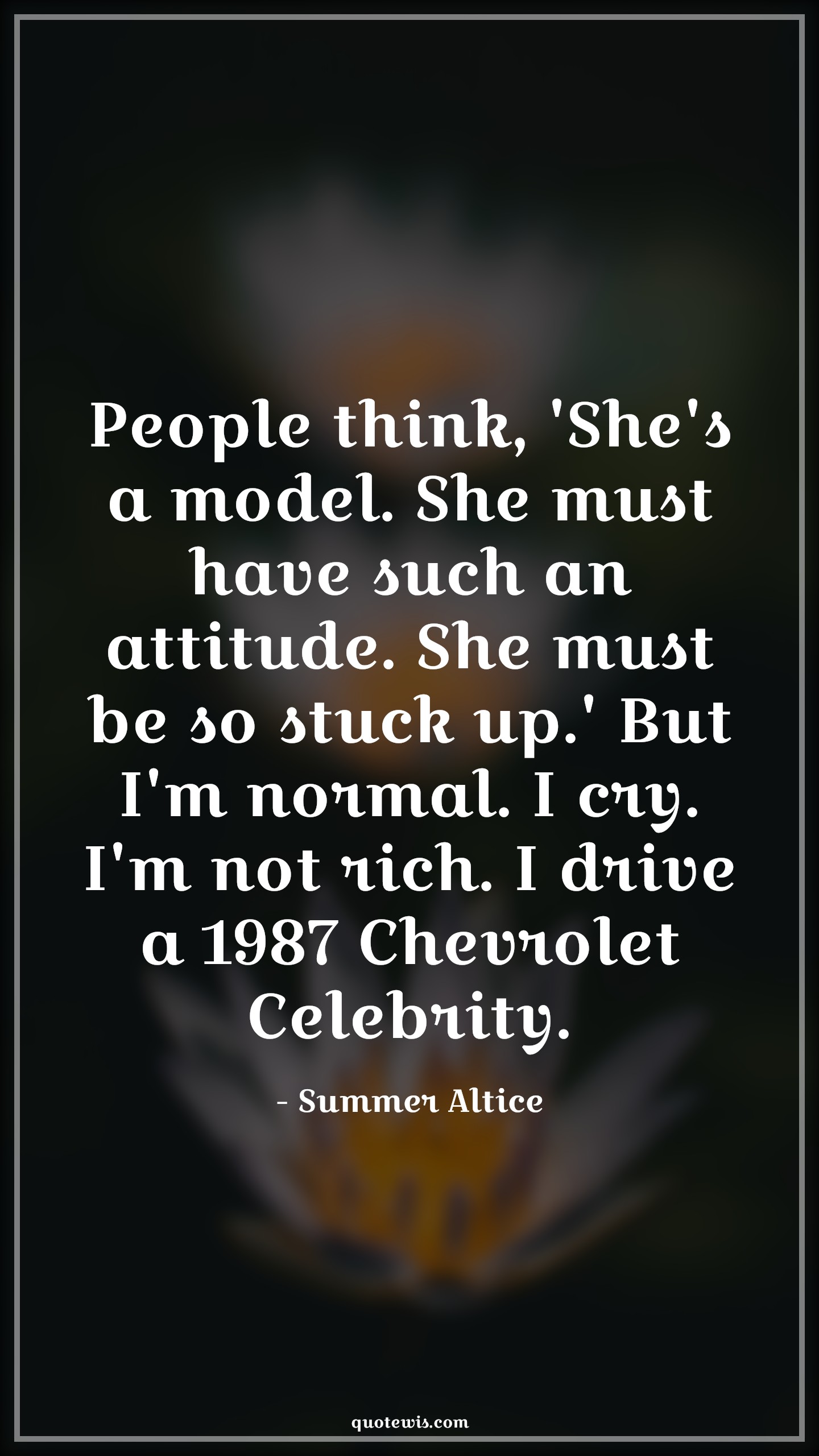 People think, 'She's a model. She must have such an attitude. She must be so stuck up.' But I'm normal. I cry. I'm not rich. I drive a 1987 Chevrolet Celebrity. - Summer Altice Quotes |  Attitude Quotes,