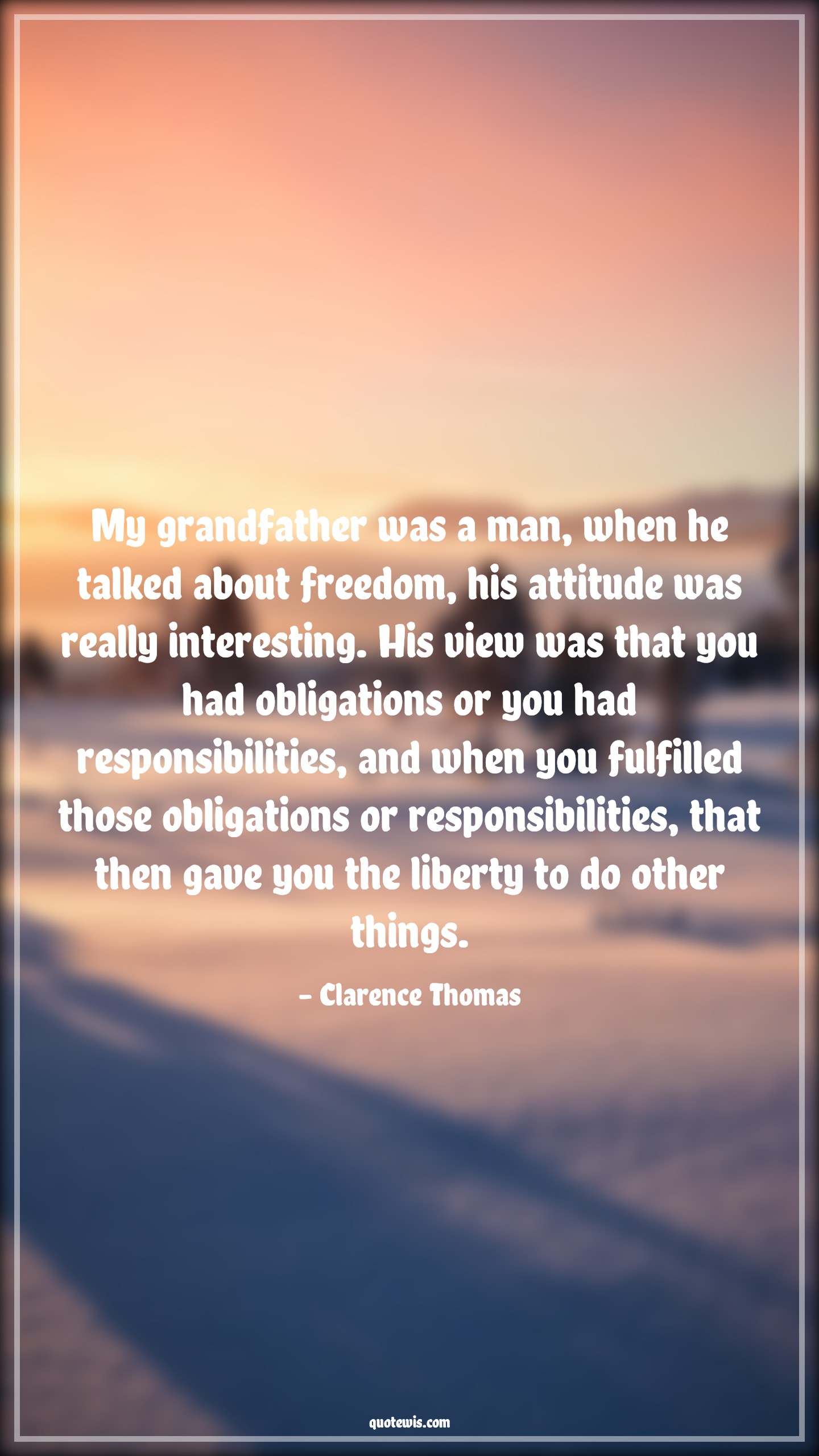 My grandfather was a man, when he talked about freedom, his attitude was really interesting. His view was that you had obligations or you had responsibilities, and when you fulfilled those obligations or responsibilities, that then gave you the liberty to do other things. - Clarence Thomas Quotes |  Attitude Quotes,