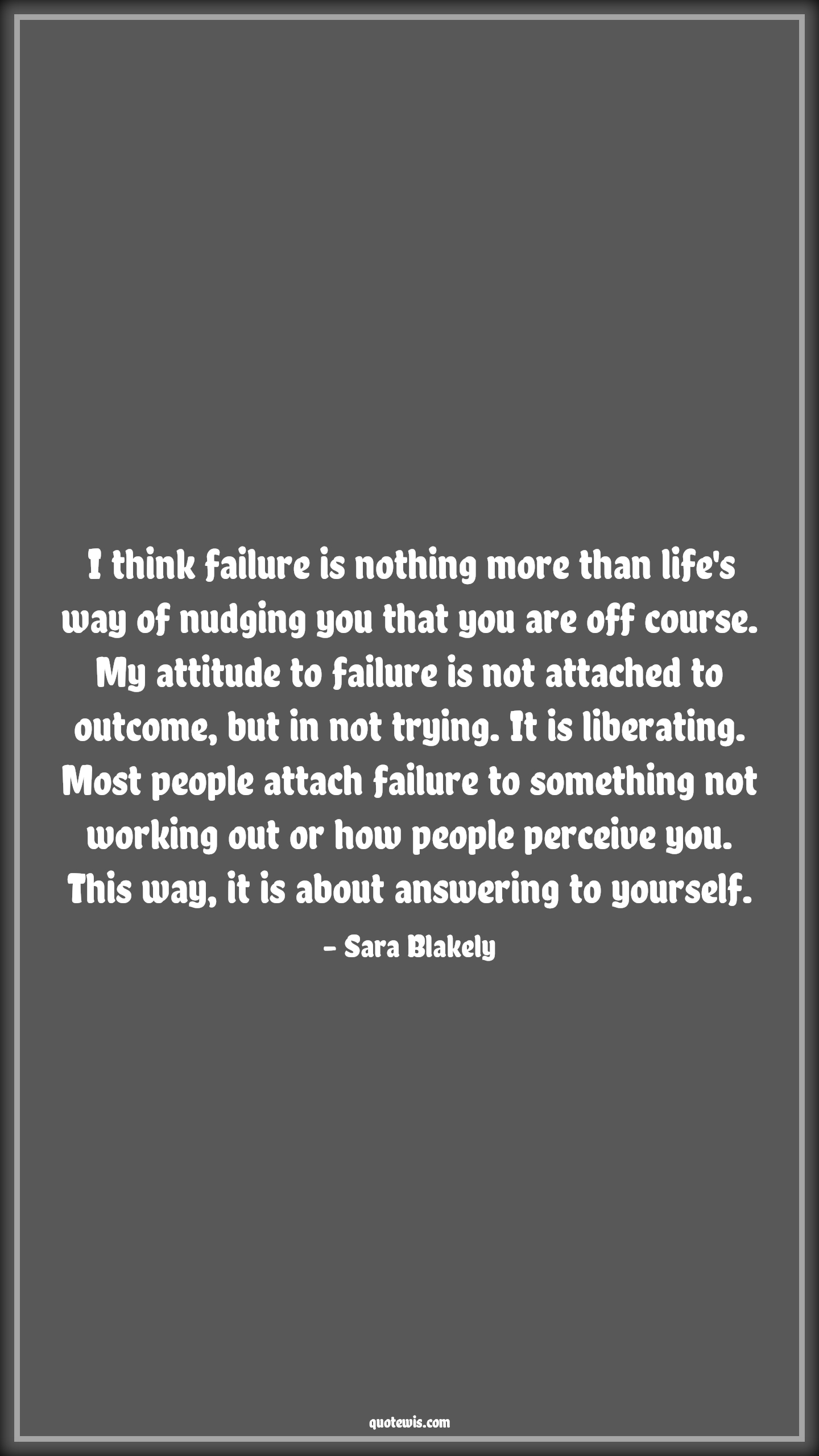 I think failure is nothing more than life's way of nudging you that you are off course. My attitude to failure is not attached to outcome, but in not trying. It is liberating. Most people attach failure to something not working out or how people perceive you. This way, it is about answering to yourself. - Sara Blakely Quotes |  Attitude Quotes,