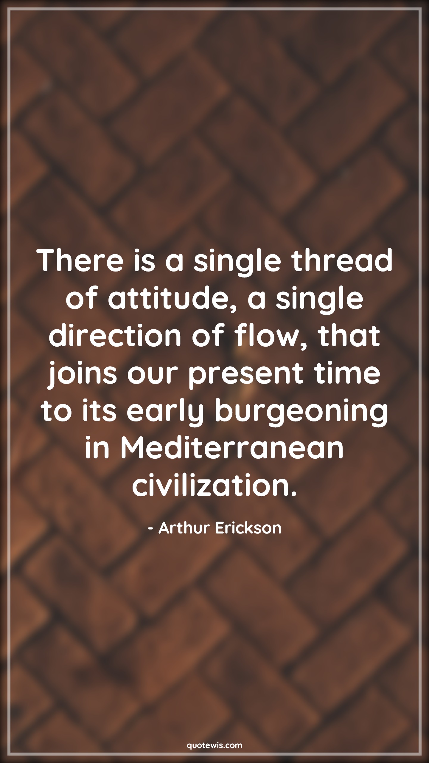 There is a single thread of attitude, a single direction of flow, that joins our present time to its early burgeoning in Mediterranean civilization. - Arthur Erickson Quotes |  Attitude Quotes,