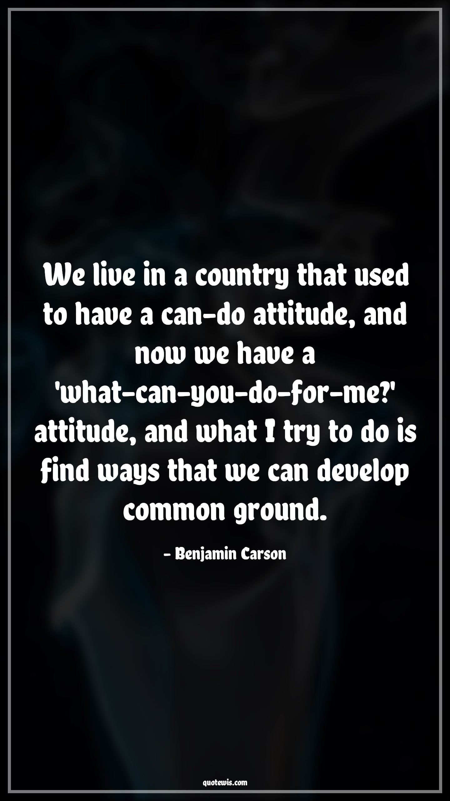 We live in a country that used to have a can-do attitude, and now we have a 'what-can-you-do-for-me?' attitude, and what I try to do is find ways that we can develop common ground. - Benjamin Carson Quotes |  Attitude Quotes,