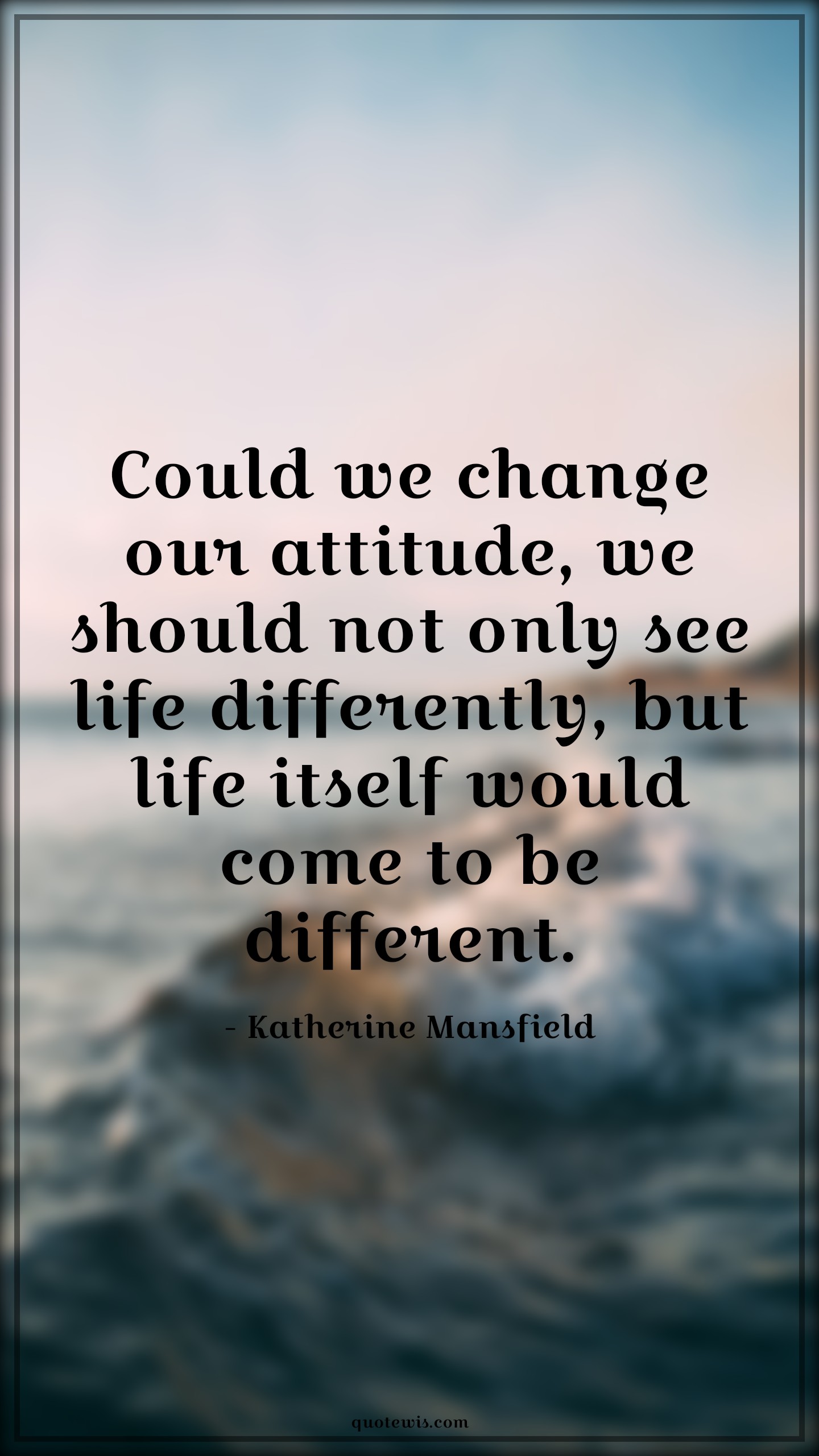 Could we change our attitude, we should not only see life differently, but life itself would come to be different. - Katherine Mansfield Quotes |  Attitude Quotes,