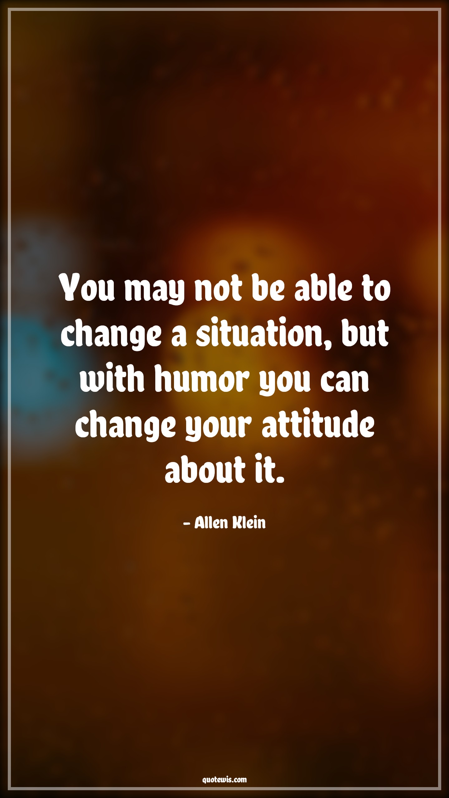 You may not be able to change a situation, but with humor you can change your attitude about it. - Allen Klein Quotes |  Attitude Quotes,