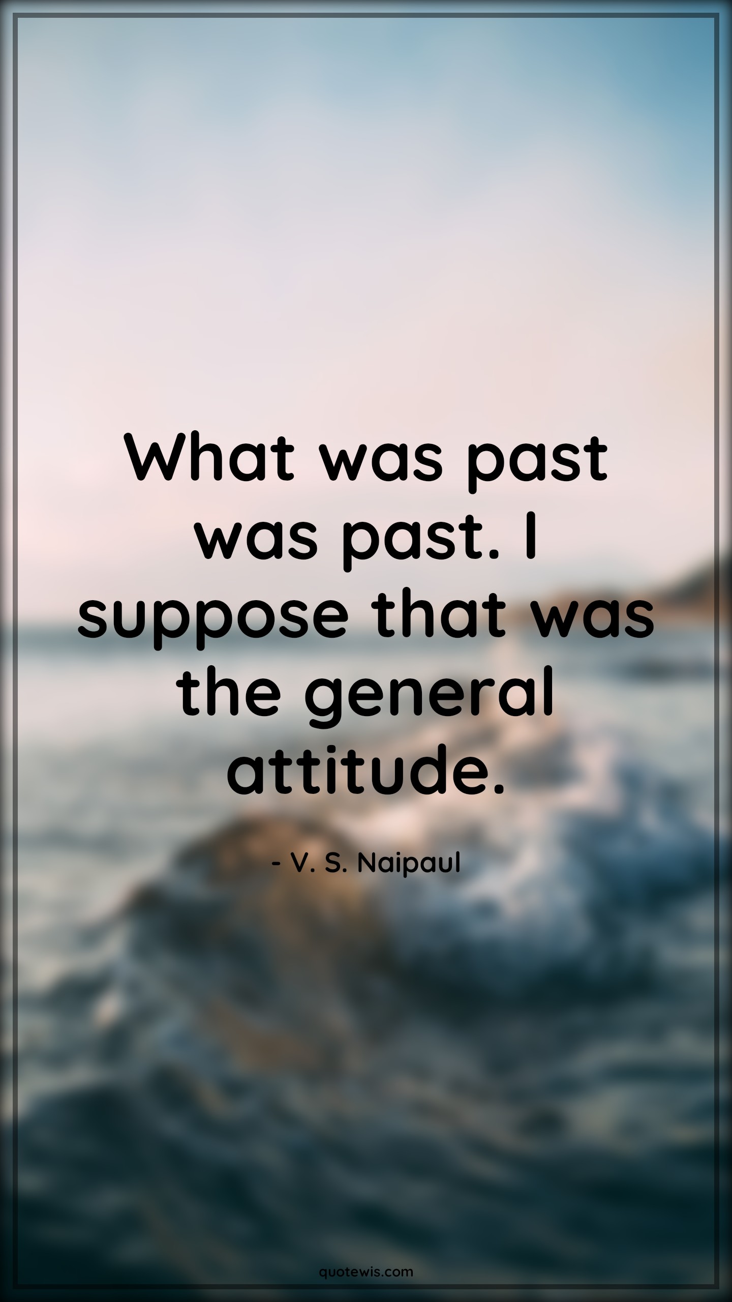 What was past was past. I suppose that was the general attitude. - V. S. Naipaul Quotes |  Attitude Quotes,