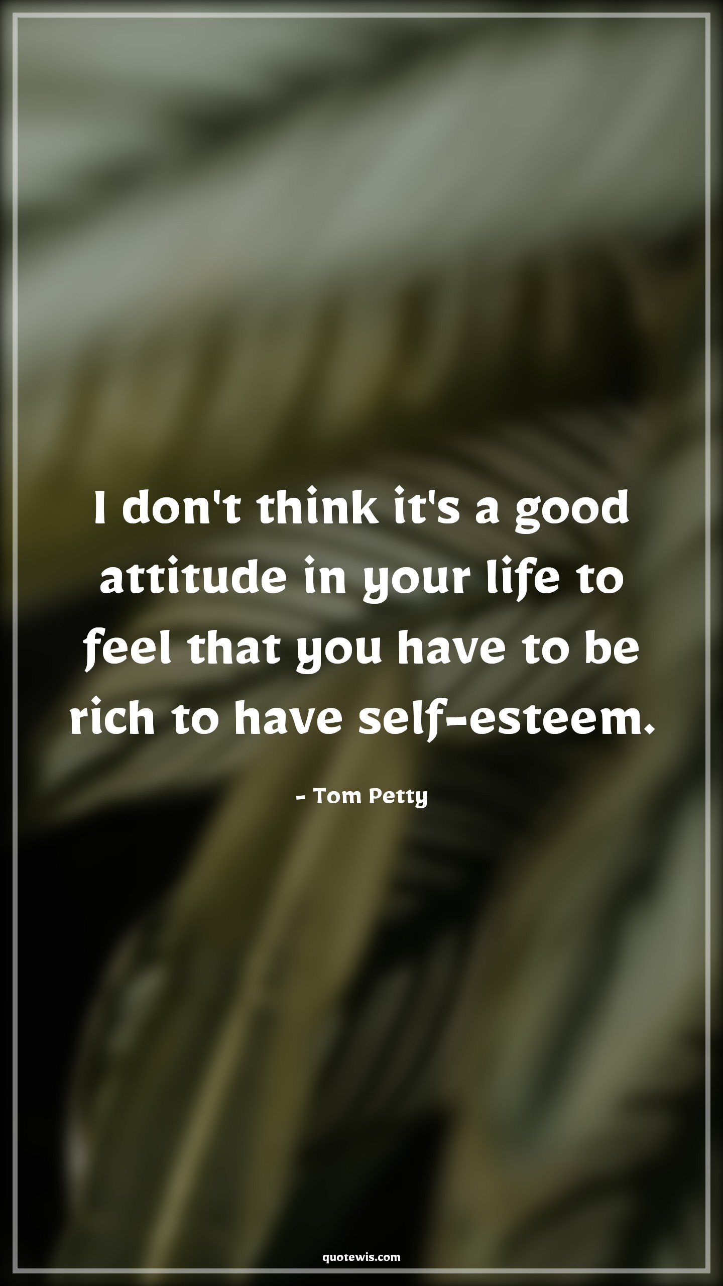 I don't think it's a good attitude in your life to feel that you have to be rich to have self-esteem. - Tom Petty Quotes |  Attitude Quotes,