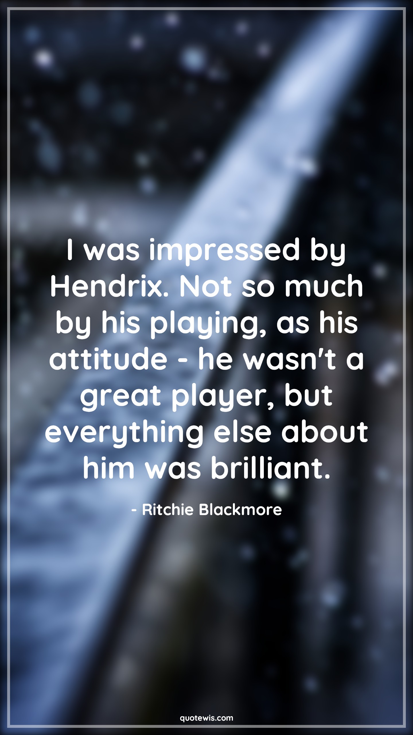 I was impressed by Hendrix. Not so much by his playing, as his attitude - he wasn't a great player, but everything else about him was brilliant. - Ritchie Blackmore Quotes |  Attitude Quotes,