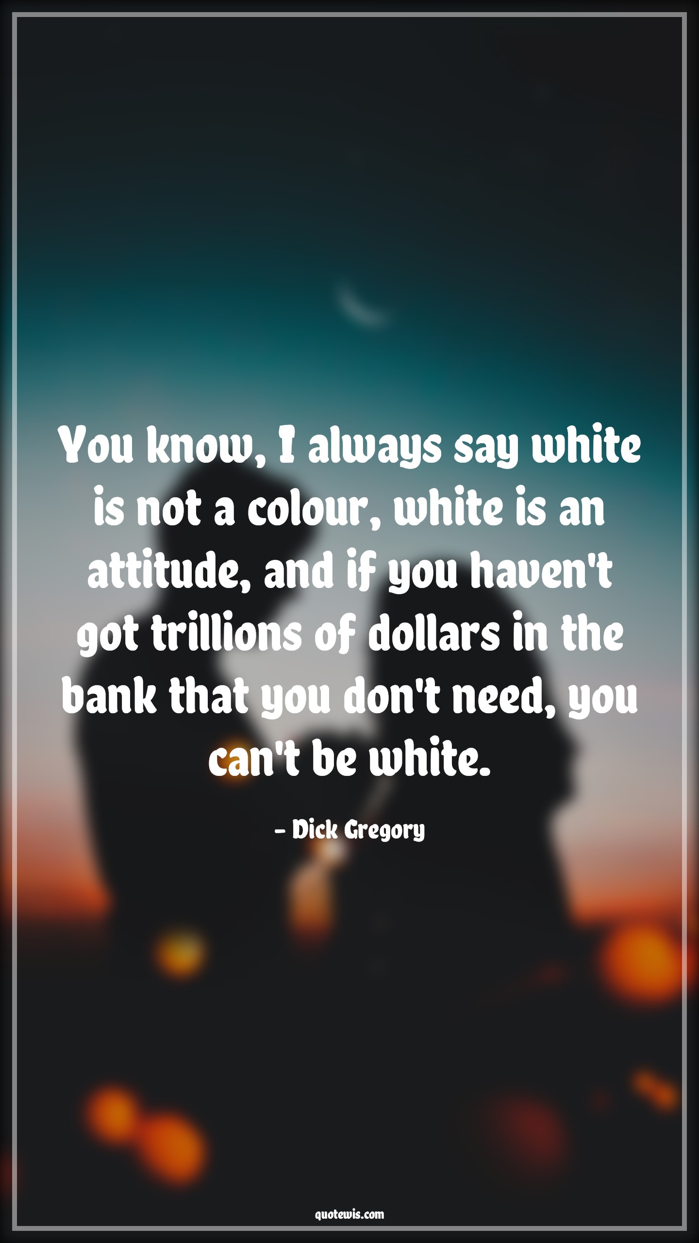 You know, I always say white is not a colour, white is an attitude, and if you haven't got trillions of dollars in the bank that you don't need, you can't be white. - Dick Gregory Quotes |  Attitude Quotes,