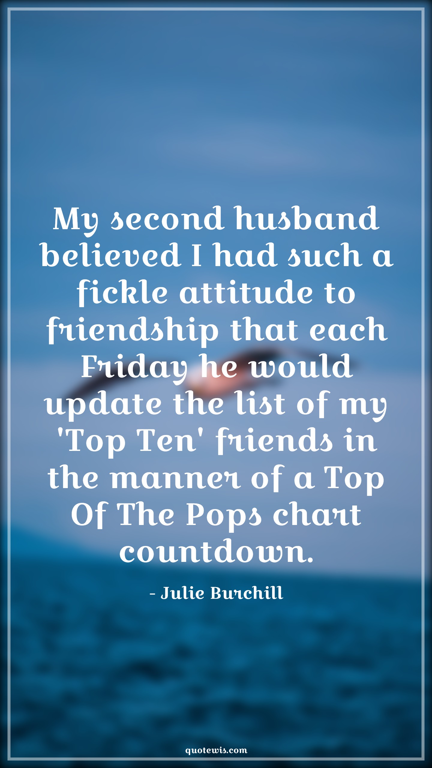My second husband believed I had such a fickle attitude to friendship that each Friday he would update the list of my 'Top Ten' friends in the manner of a Top Of The Pops chart countdown. - Julie Burchill Quotes |  Attitude Quotes,