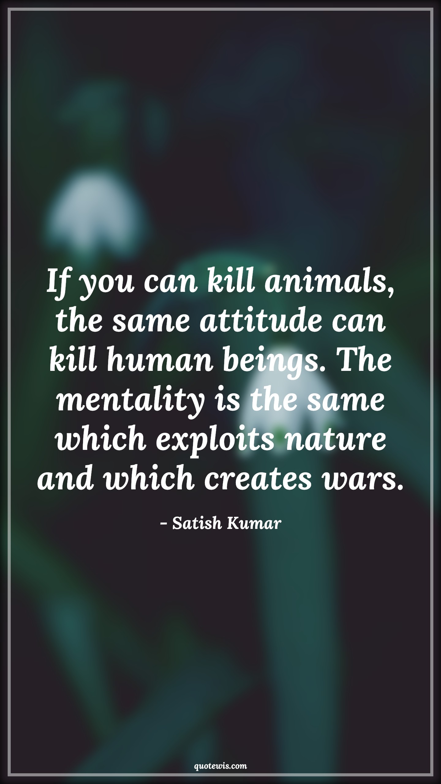 If you can kill animals, the same attitude can kill human beings. The mentality is the same which exploits nature and which creates wars. - Satish Kumar Quotes |  Attitude Quotes,