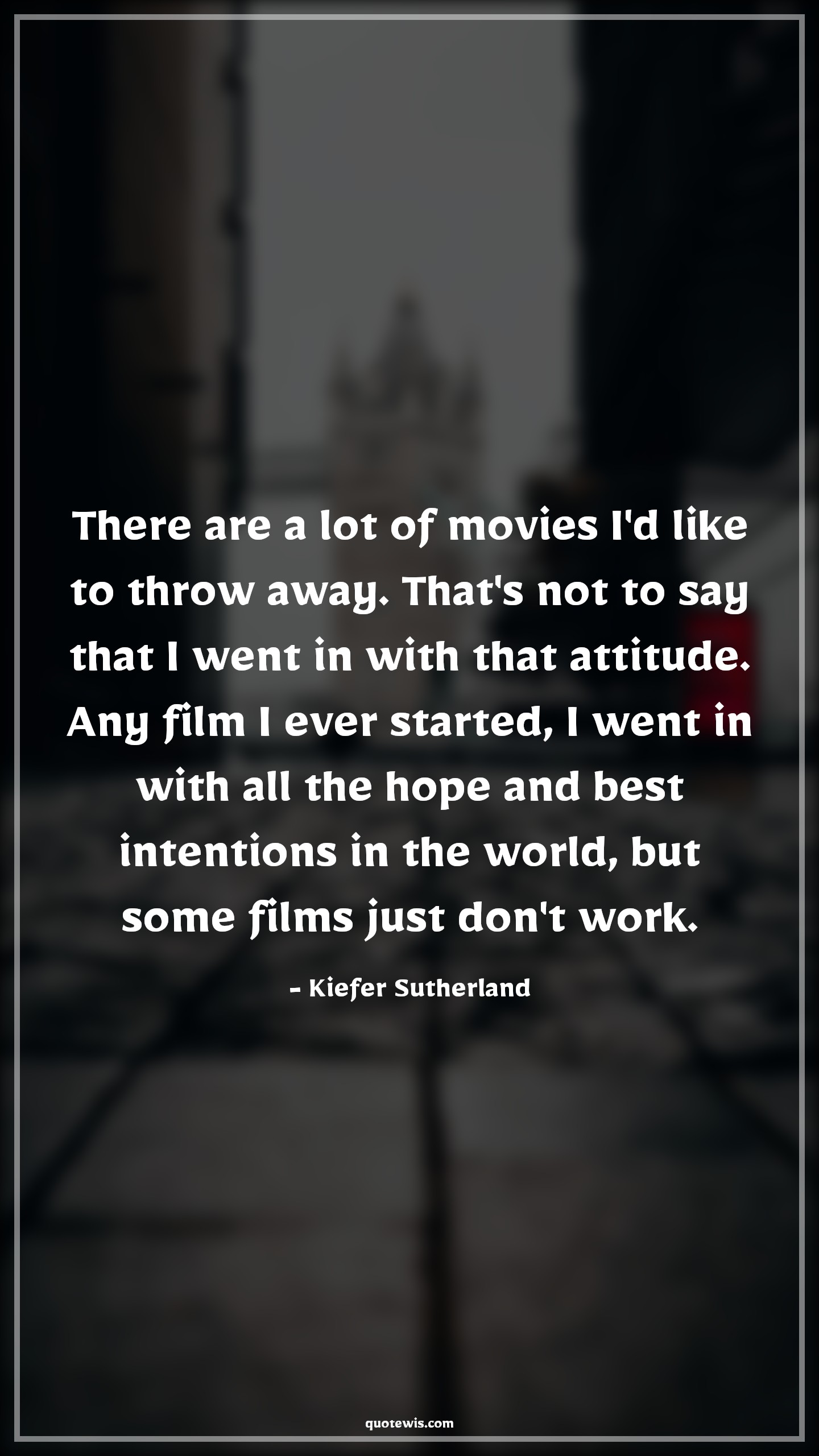 There are a lot of movies I'd like to throw away. That's not to say that I went in with that attitude. Any film I ever started, I went in with all the hope and best intentions in the world, but some films just don't work. - Kiefer Sutherland Quotes |  Attitude Quotes,