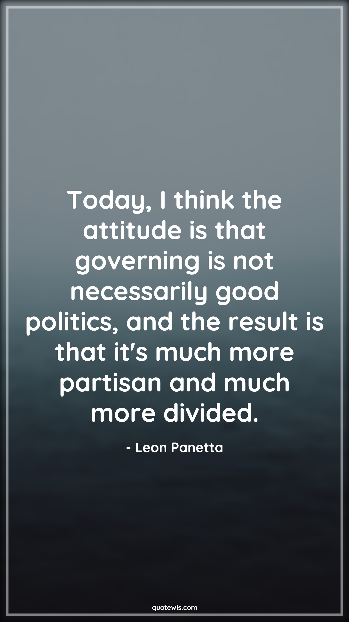 Today, I think the attitude is that governing is not necessarily good politics, and the result is that it's much more partisan and much more divided. - Leon Panetta Quotes |  Attitude Quotes,