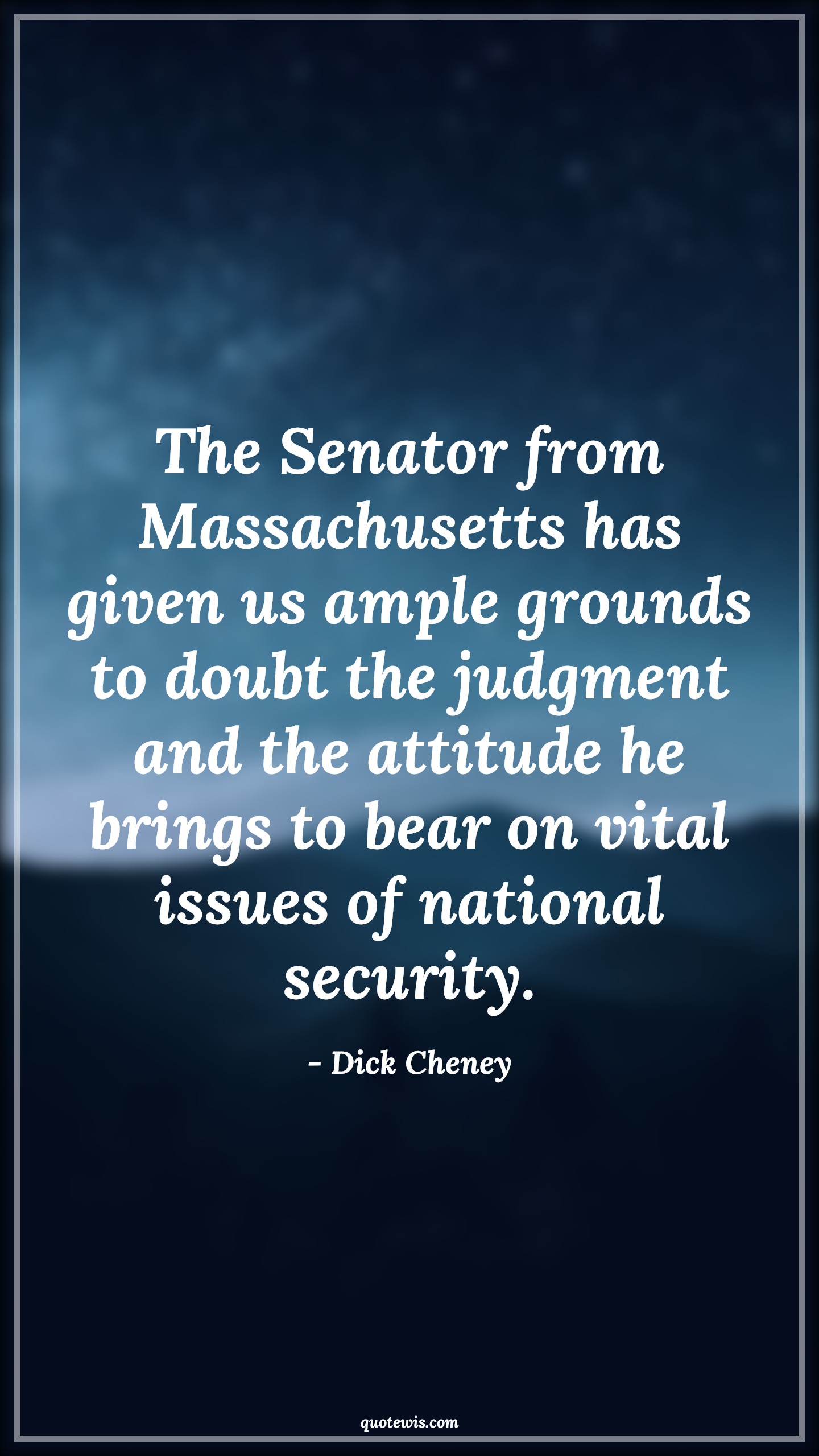 The Senator from Massachusetts has given us ample grounds to doubt the judgment and the attitude he brings to bear on vital issues of national security. - Dick Cheney Quotes |  Attitude Quotes,