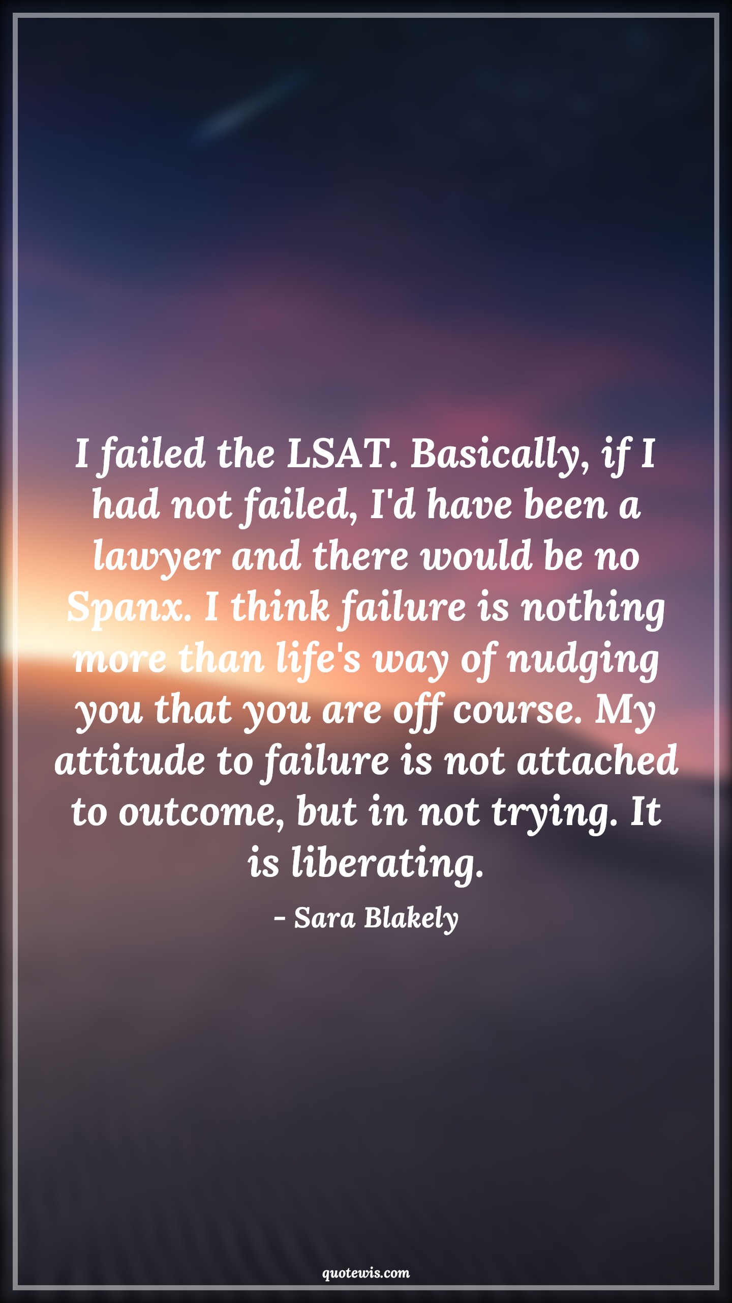 I failed the LSAT. Basically, if I had not failed, I'd have been a lawyer and there would be no Spanx. I think failure is nothing more than life's way of nudging you that you are off course. My attitude to failure is not attached to outcome, but in not trying. It is liberating. - Sara Blakely Quotes |  Attitude Quotes,