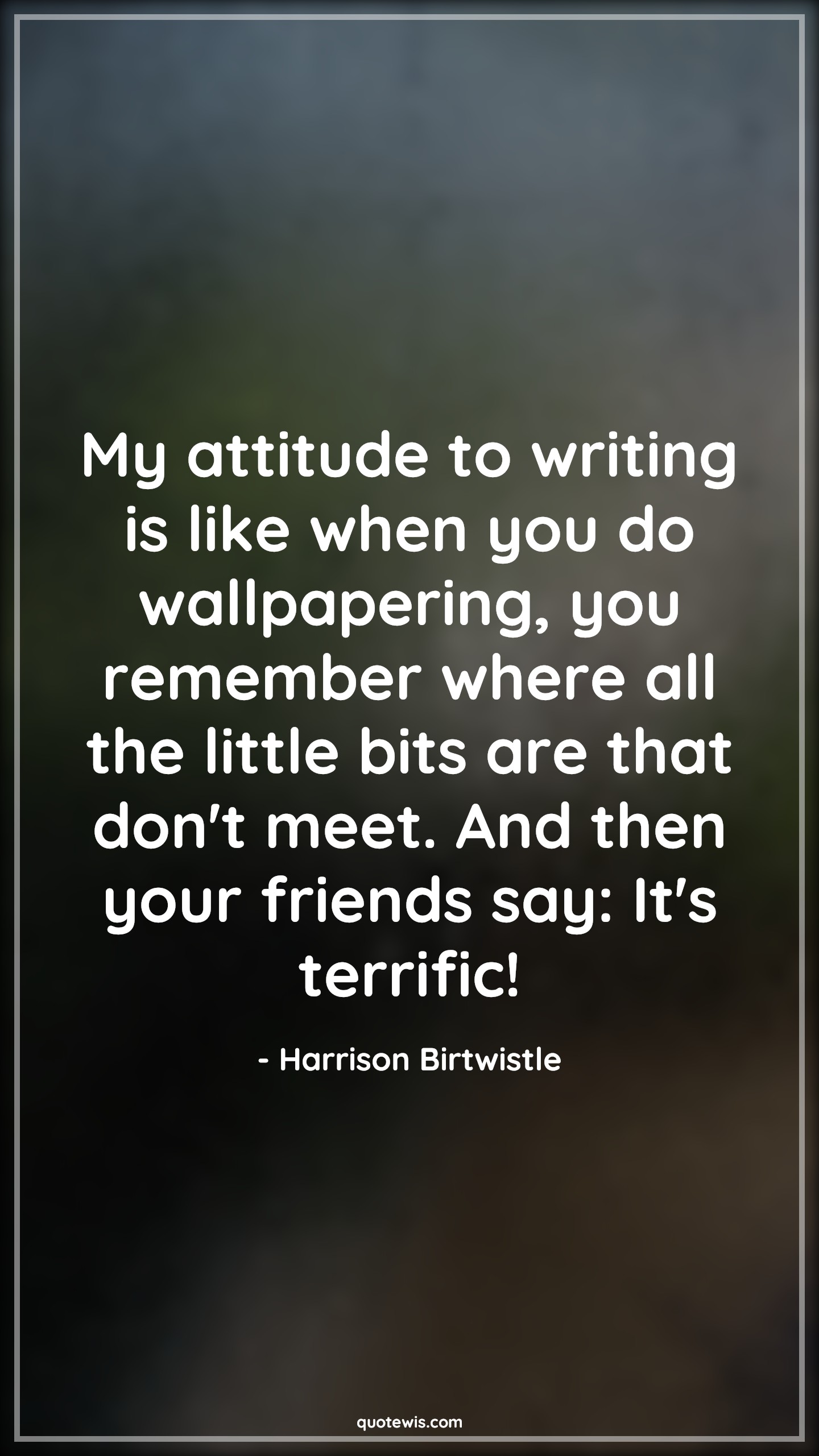 My attitude to writing is like when you do wallpapering, you remember where all the little bits are that don't meet. And then your friends say: It's terrific! - Harrison Birtwistle Quotes |  Attitude Quotes,