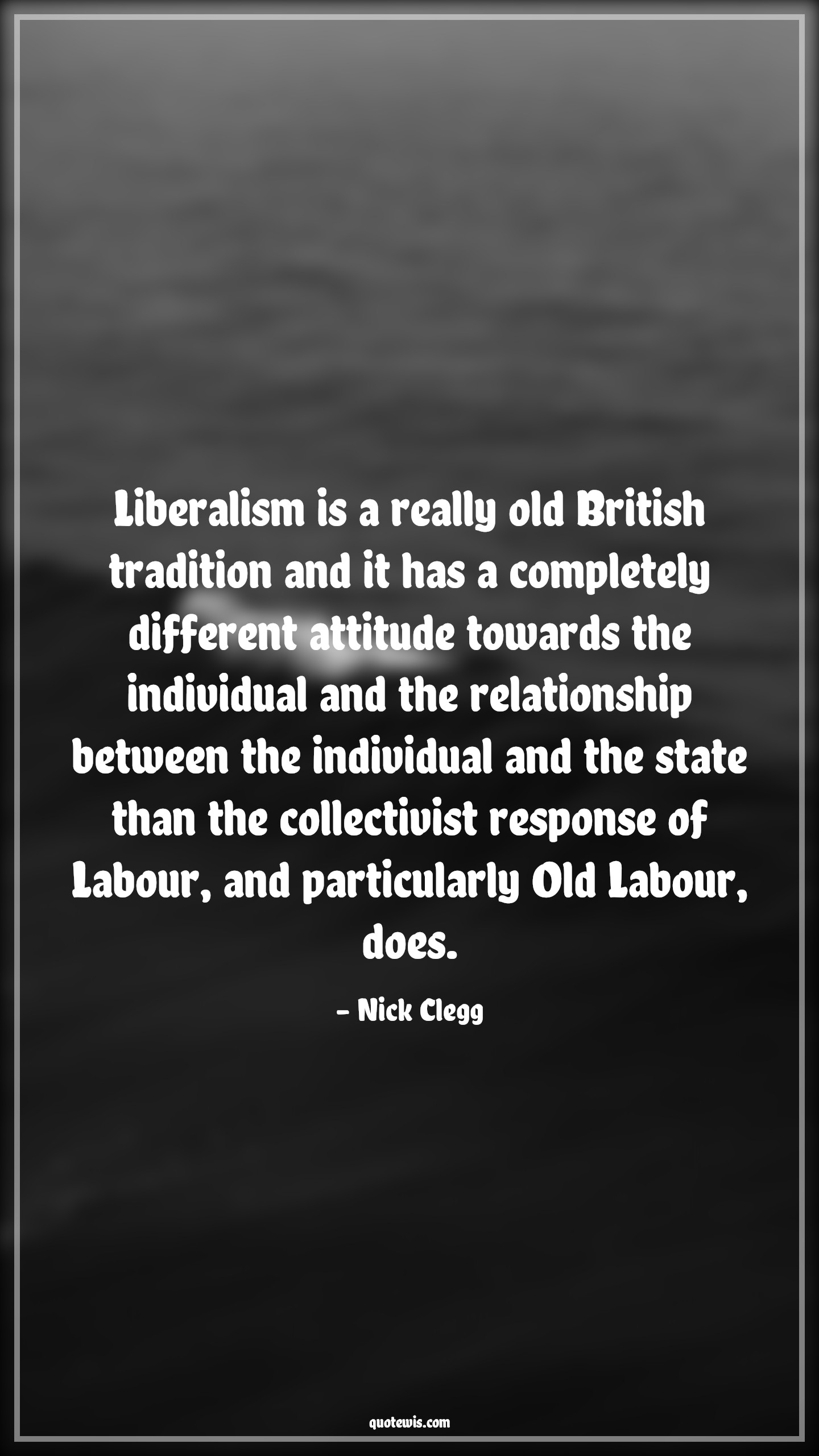Liberalism is a really old British tradition and it has a completely different attitude towards the individual and the relationship between the individual and the state than the collectivist response of Labour, and particularly Old Labour, does. - Nick Clegg Quotes |  Attitude Quotes,
