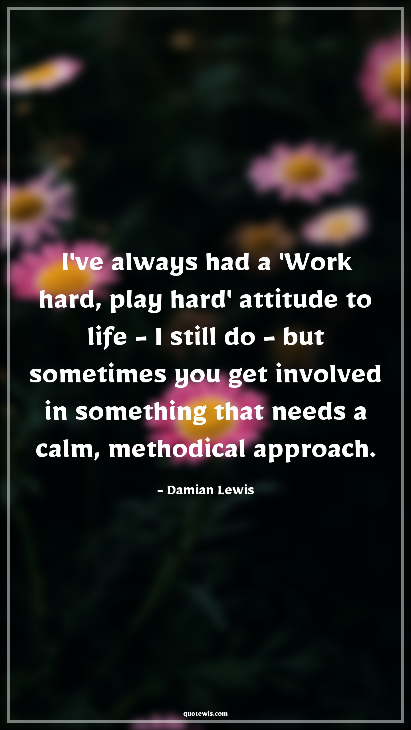 I've always had a 'Work hard, play hard' attitude to life - I still do - but sometimes you get involved in something that needs a calm, methodical approach. - Damian Lewis Quotes |  Attitude Quotes,