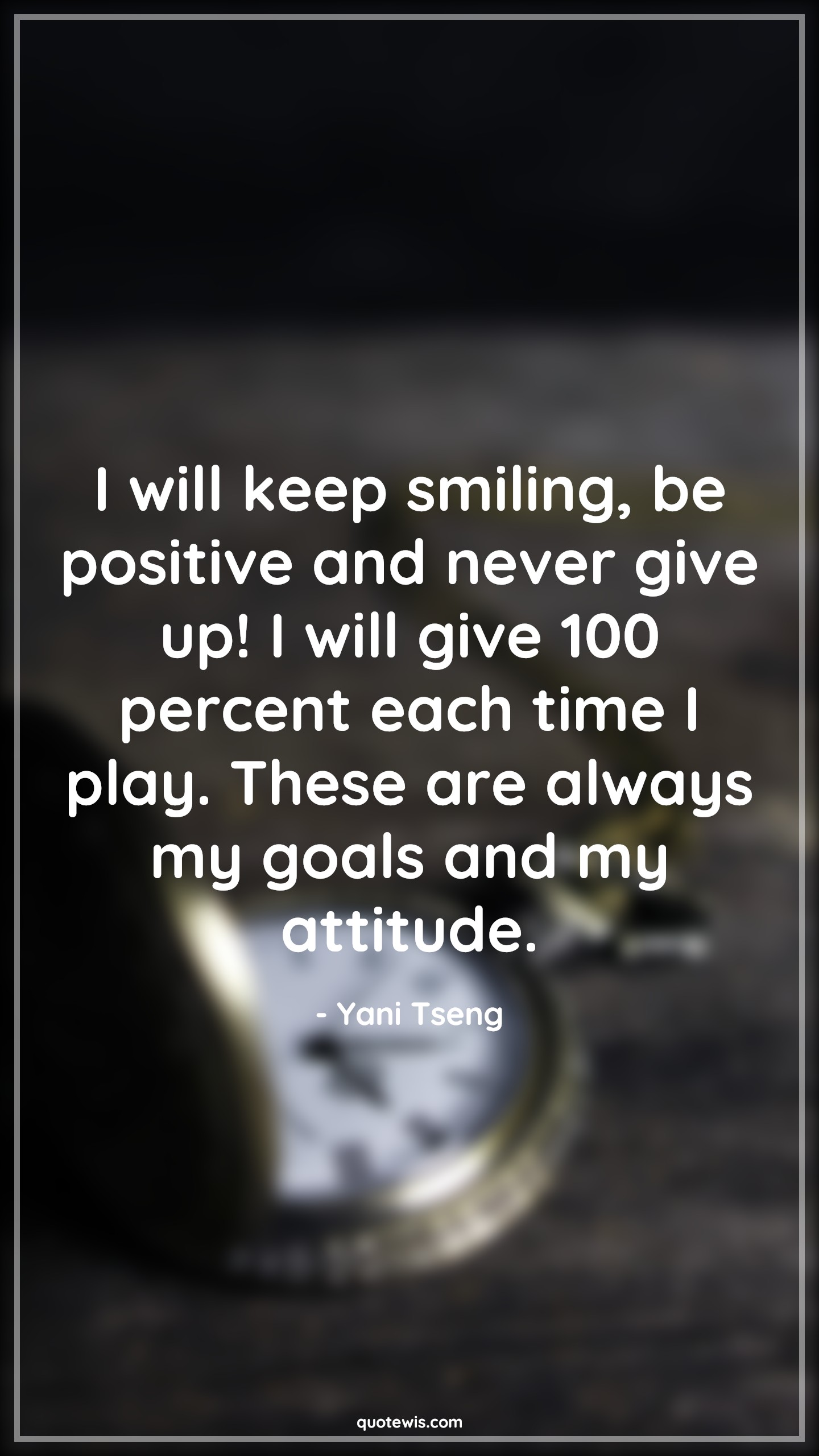I will keep smiling, be positive and never give up! I will give 100 percent each time I play. These are always my goals and my attitude. - Yani Tseng Quotes |  Attitude Quotes,