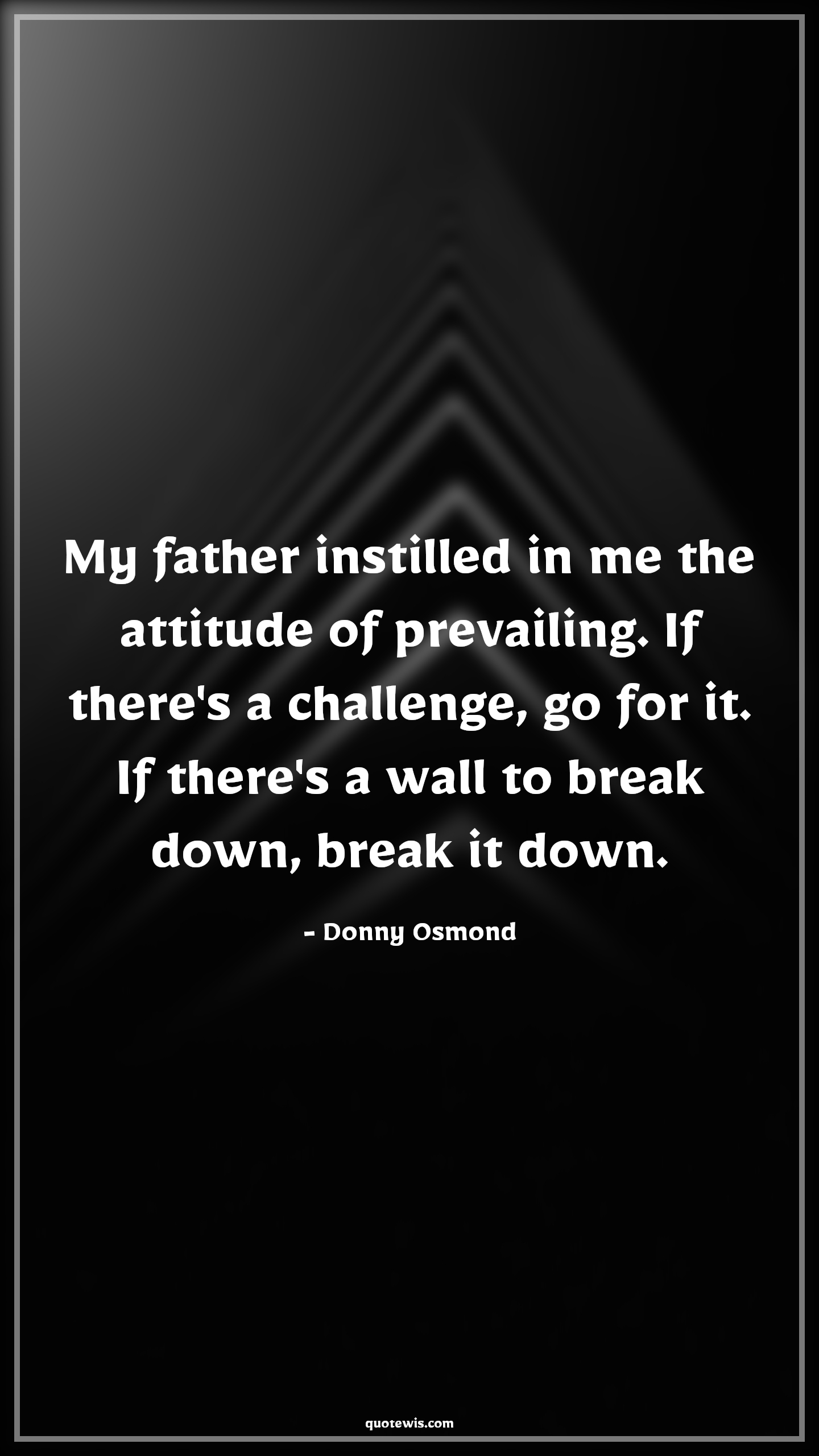 My father instilled in me the attitude of prevailing. If there's a challenge, go for it. If there's a wall to break down, break it down. - Donny Osmond Quotes |  Attitude Quotes,