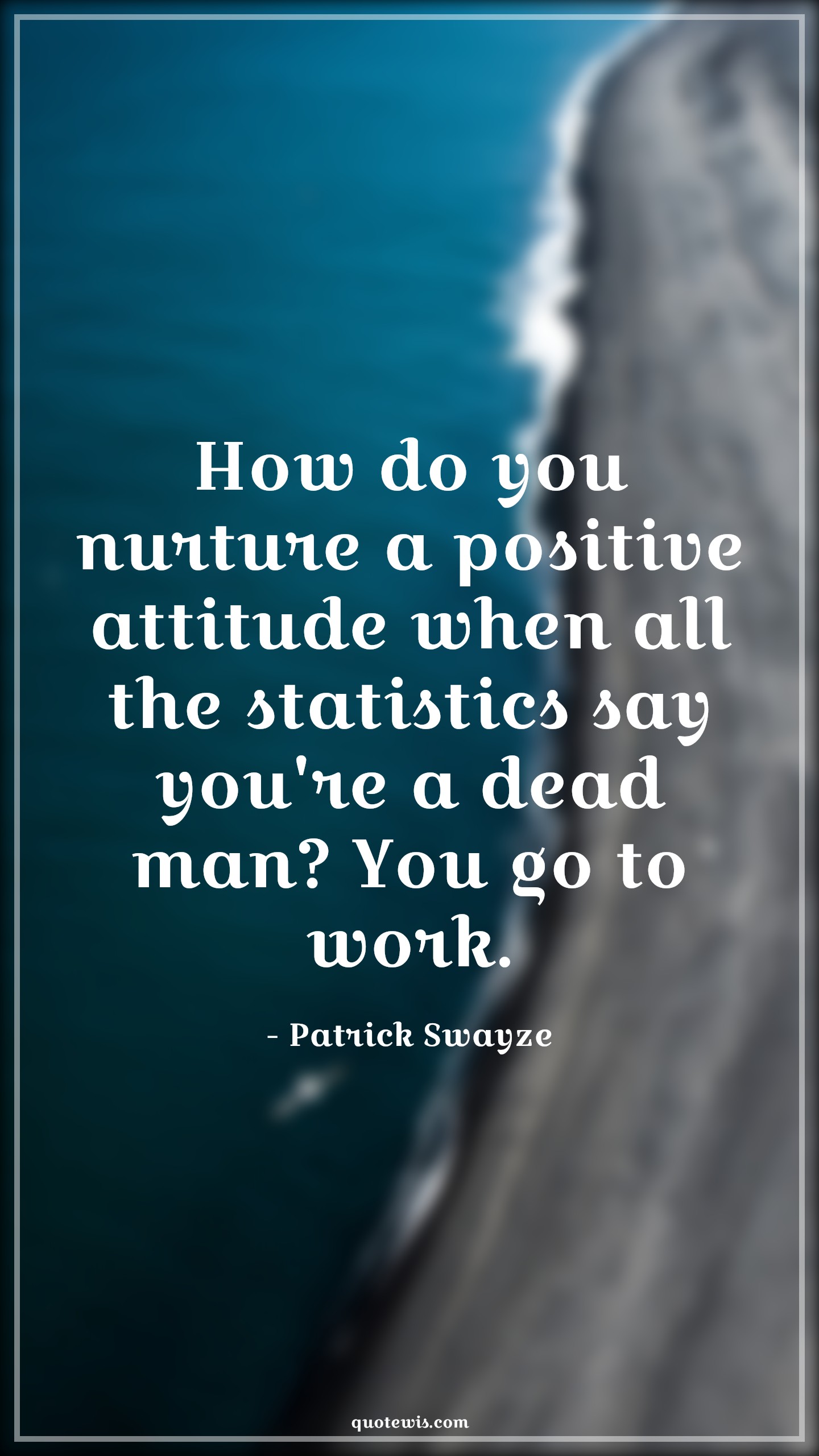 How do you nurture a positive attitude when all the statistics say you're a dead man? You go to work. - Patrick Swayze Quotes |  Attitude Quotes,