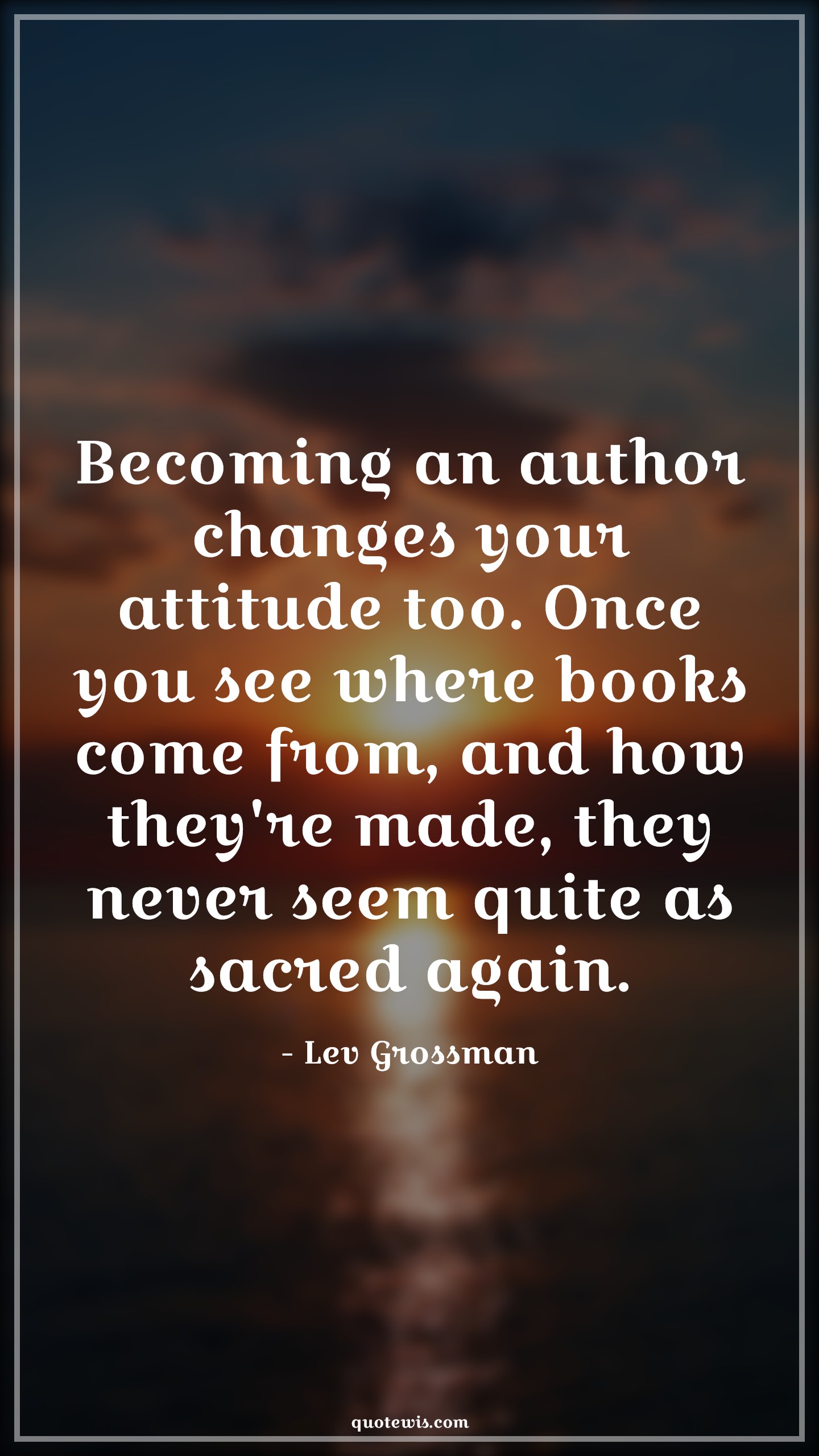 Becoming an author changes your attitude too. Once you see where books come from, and how they're made, they never seem quite as sacred again. - Lev Grossman Quotes |  Attitude Quotes,