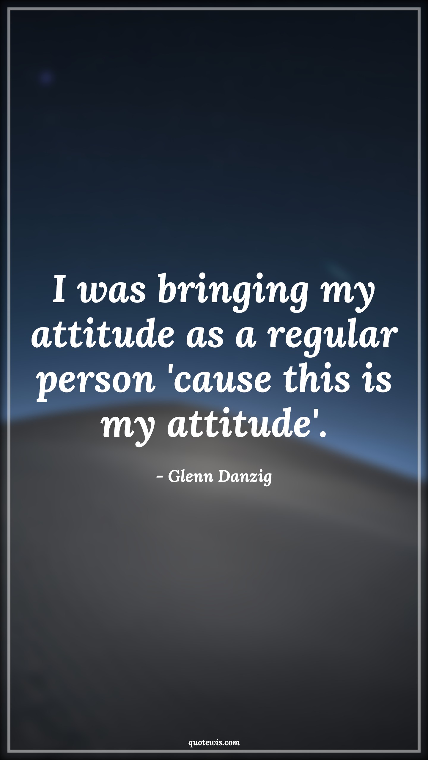 I was bringing my attitude as a regular person 'cause this is my attitude'. - Glenn Danzig Quotes |  Attitude Quotes,