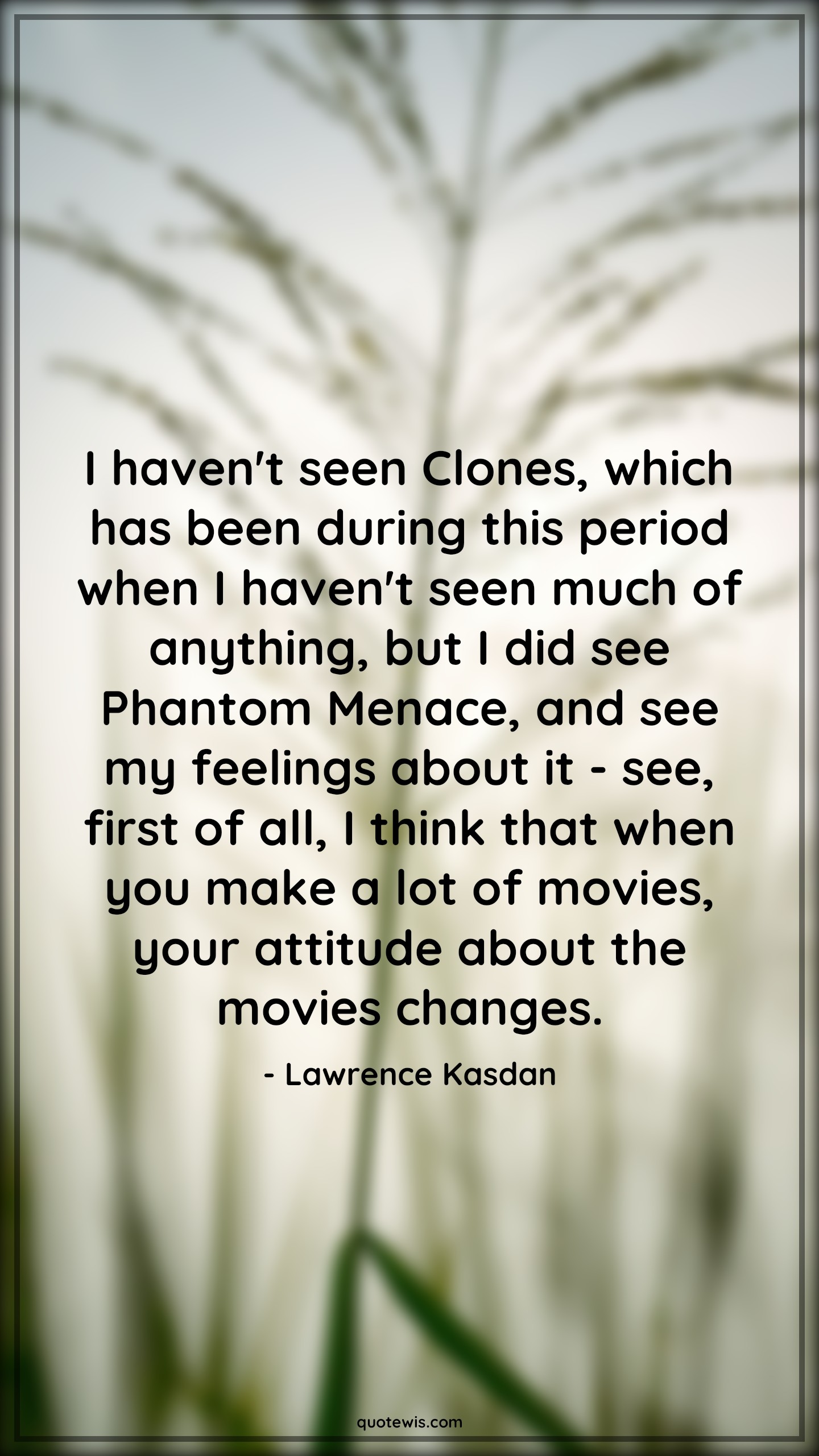 I haven't seen Clones, which has been during this period when I haven't seen much of anything, but I did see Phantom Menace, and see my feelings about it - see, first of all, I think that when you make a lot of movies, your attitude about the movies changes. - Lawrence Kasdan Quotes |  Attitude Quotes,