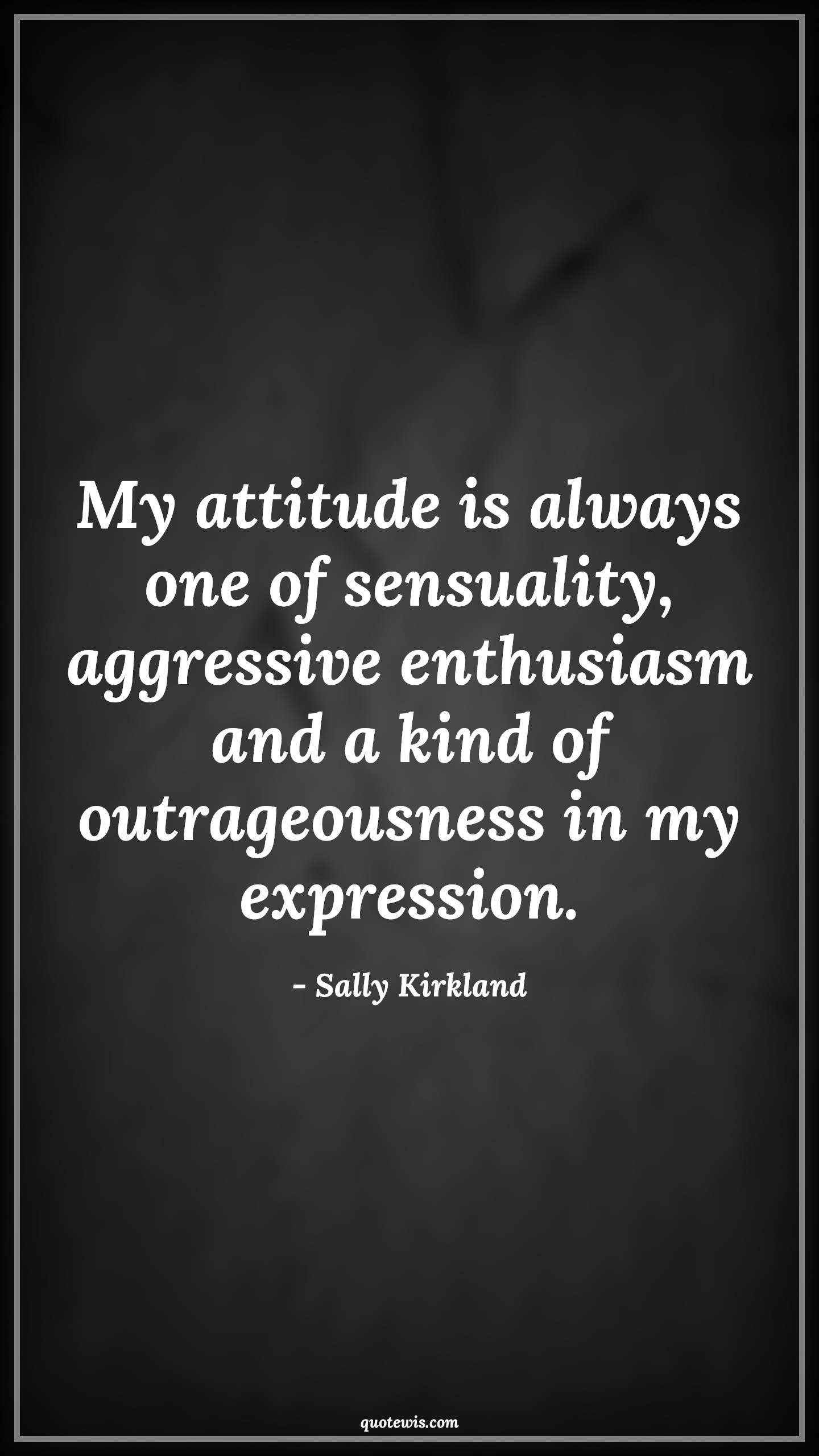 My attitude is always one of sensuality, aggressive enthusiasm and a kind of outrageousness in my expression. - Sally Kirkland Quotes |  Attitude Quotes,