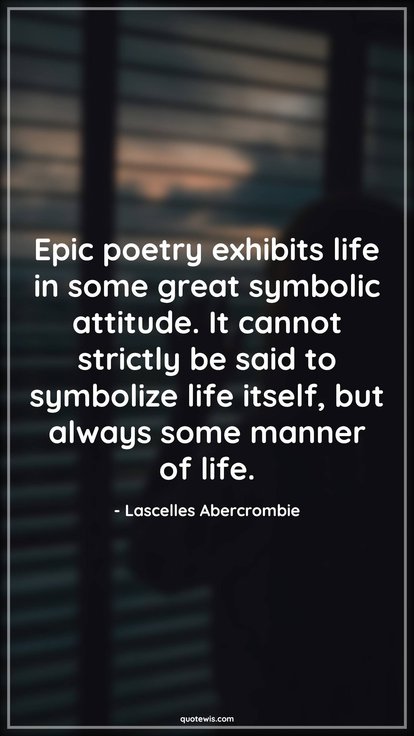 Epic poetry exhibits life in some great symbolic attitude. It cannot strictly be said to symbolize life itself, but always some manner of life. - Lascelles Abercrombie Quotes |  Attitude Quotes,