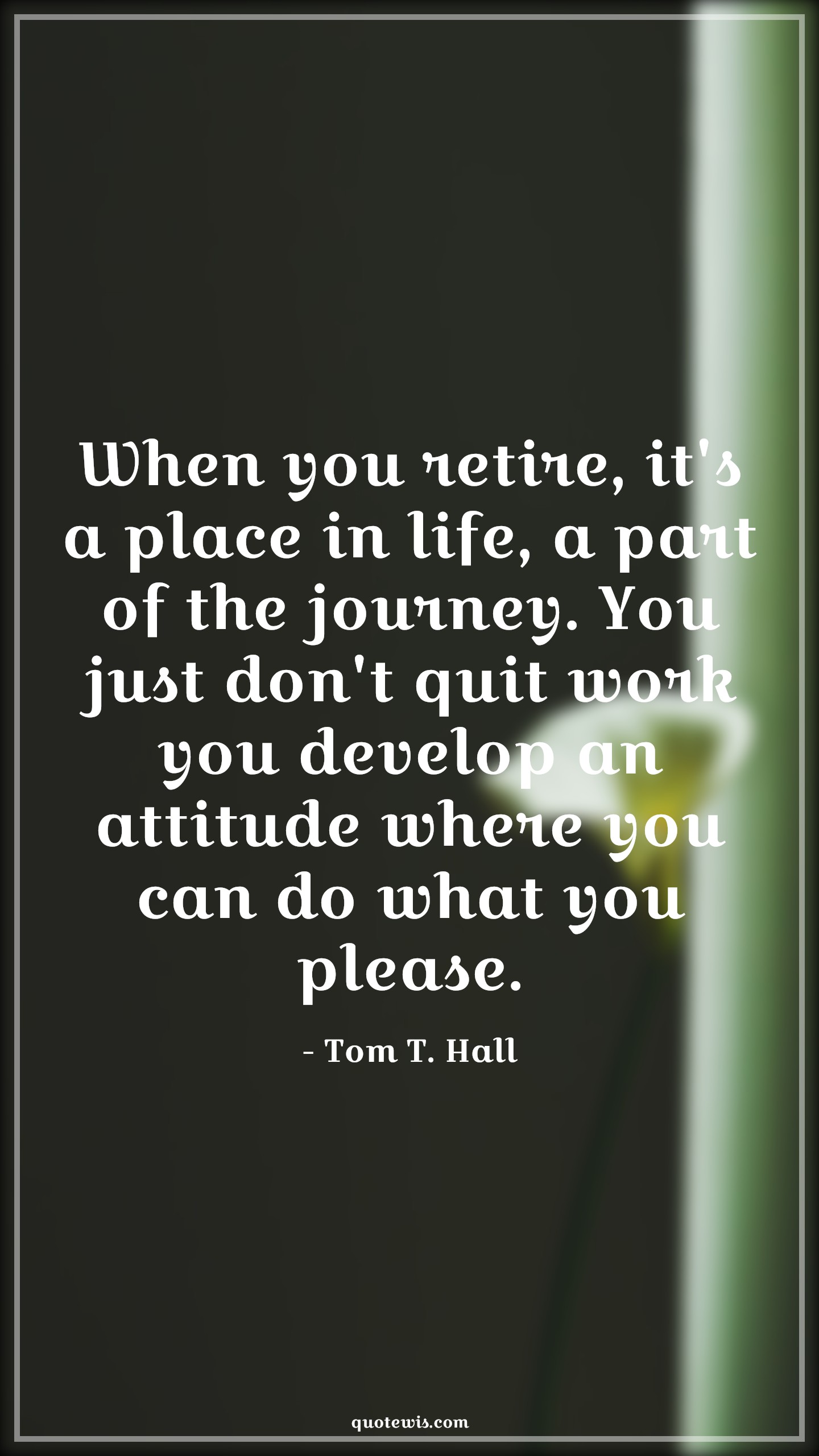 When you retire, it's a place in life, a part of the journey. You just don't quit work you develop an attitude where you can do what you please. - Tom T. Hall Quotes |  Attitude Quotes,