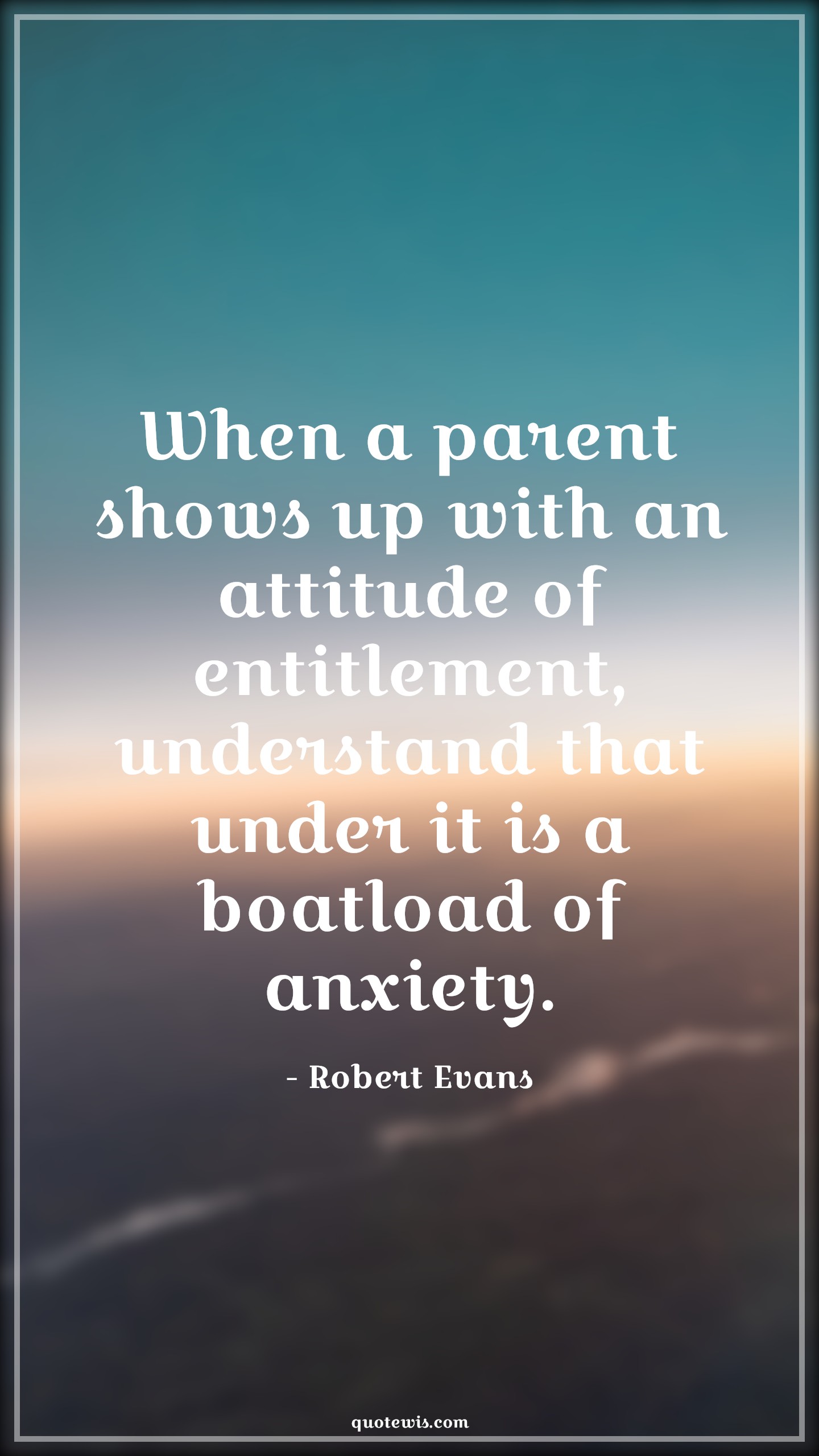 When a parent shows up with an attitude of entitlement, understand that under it is a boatload of anxiety. - Robert Evans Quotes |  Attitude Quotes,