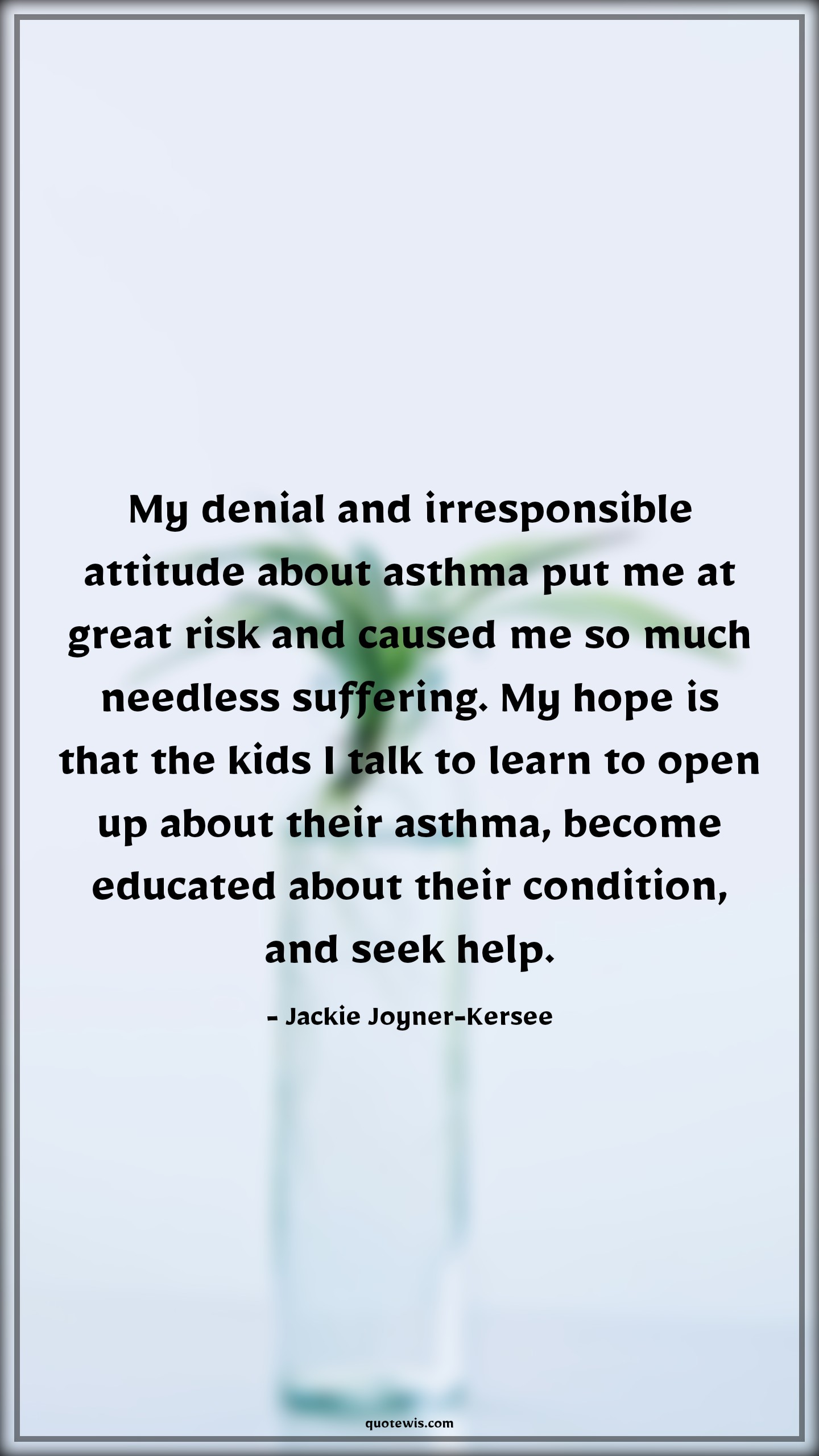 My denial and irresponsible attitude about asthma put me at great risk and caused me so much needless suffering. My hope is that the kids I talk to learn to open up about their asthma, become educated about their condition, and seek help. - Jackie Joyner-Kersee Quotes |  Attitude Quotes,
